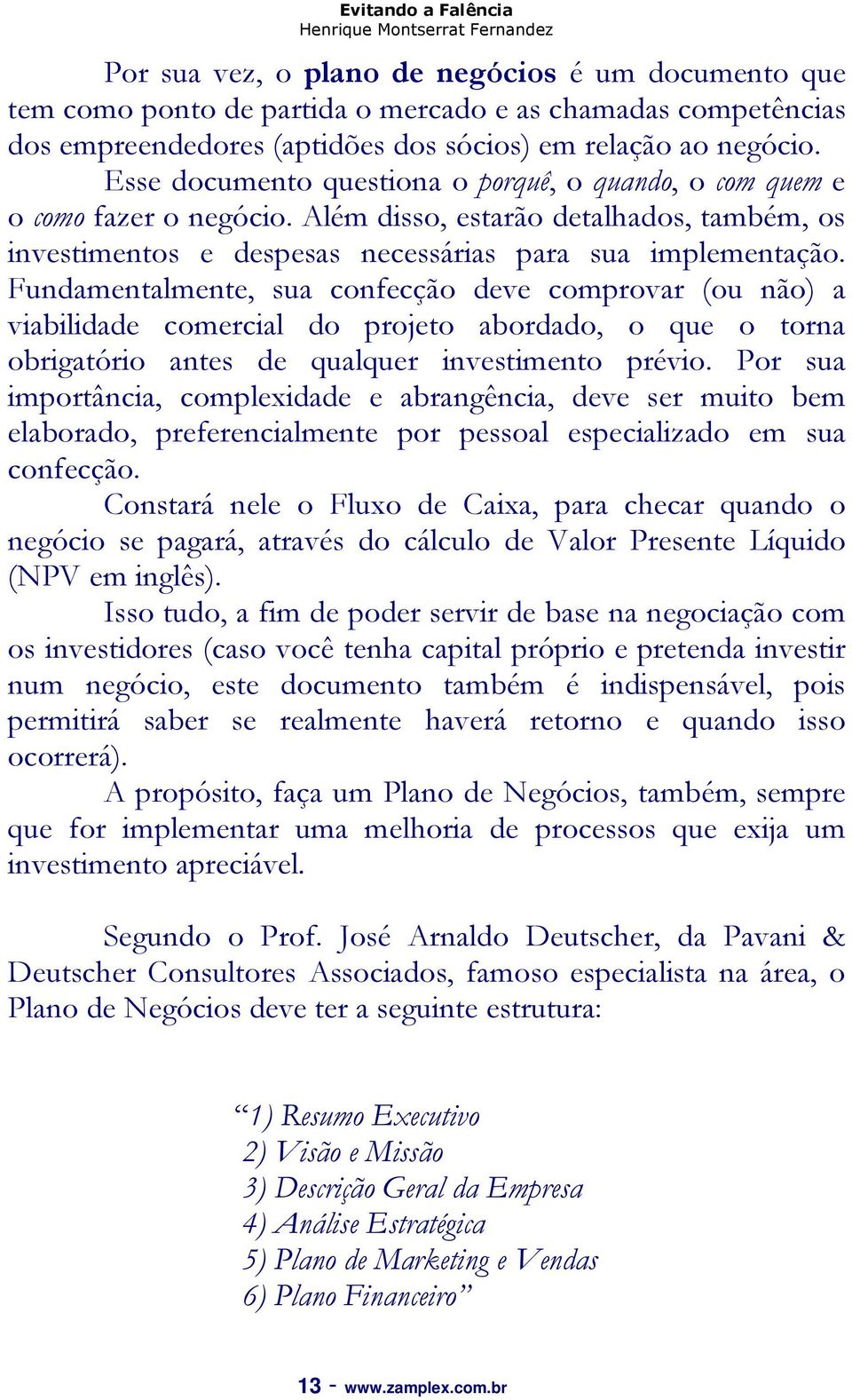 Fundamentalmente, sua confecção deve comprovar (ou não) a viabilidade comercial do projeto abordado, o que o torna obrigatório antes de qualquer investimento prévio.