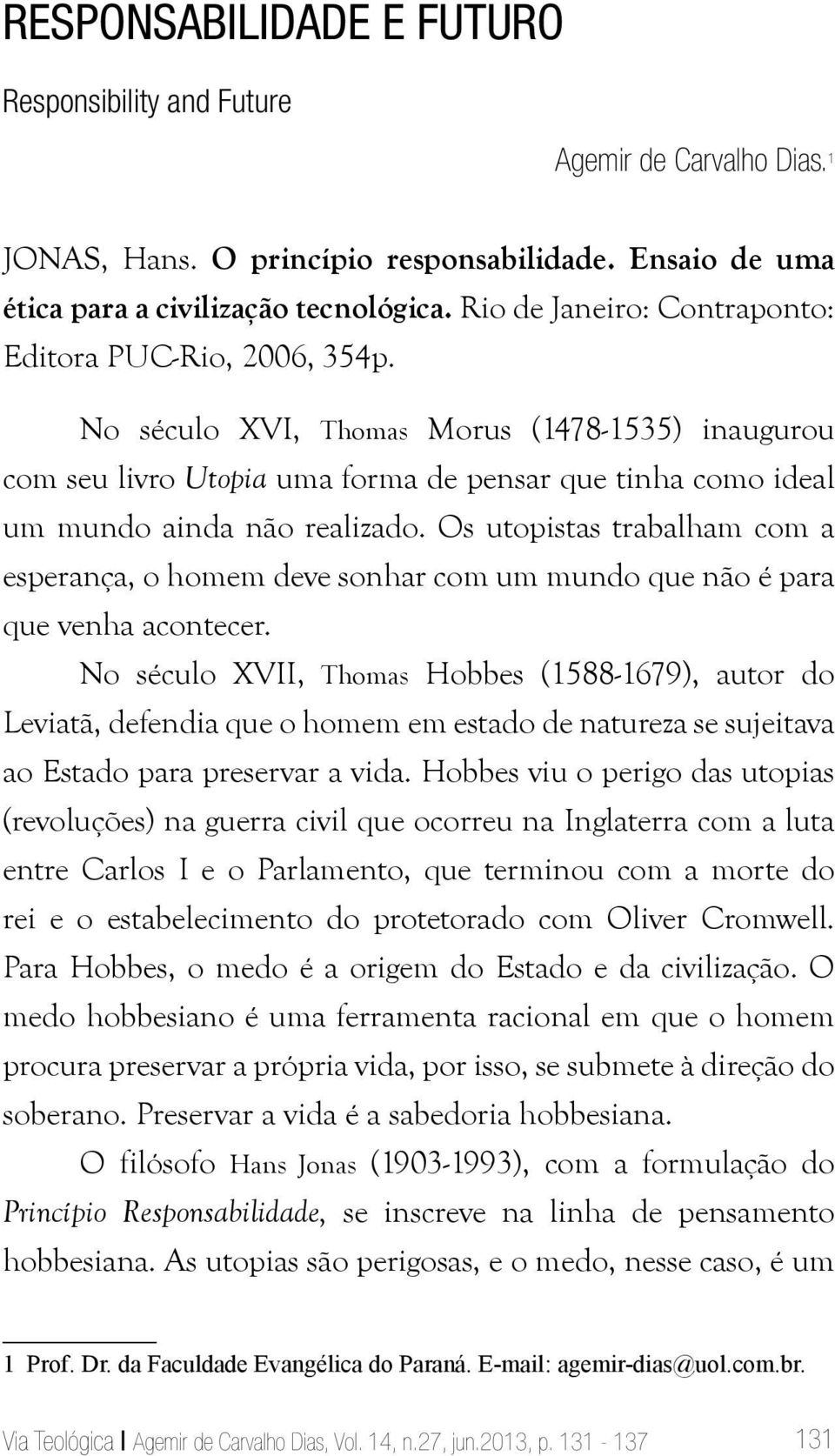 Os utopistas trabalham com a esperança, o homem deve sonhar com um mundo que não é para que venha acontecer.