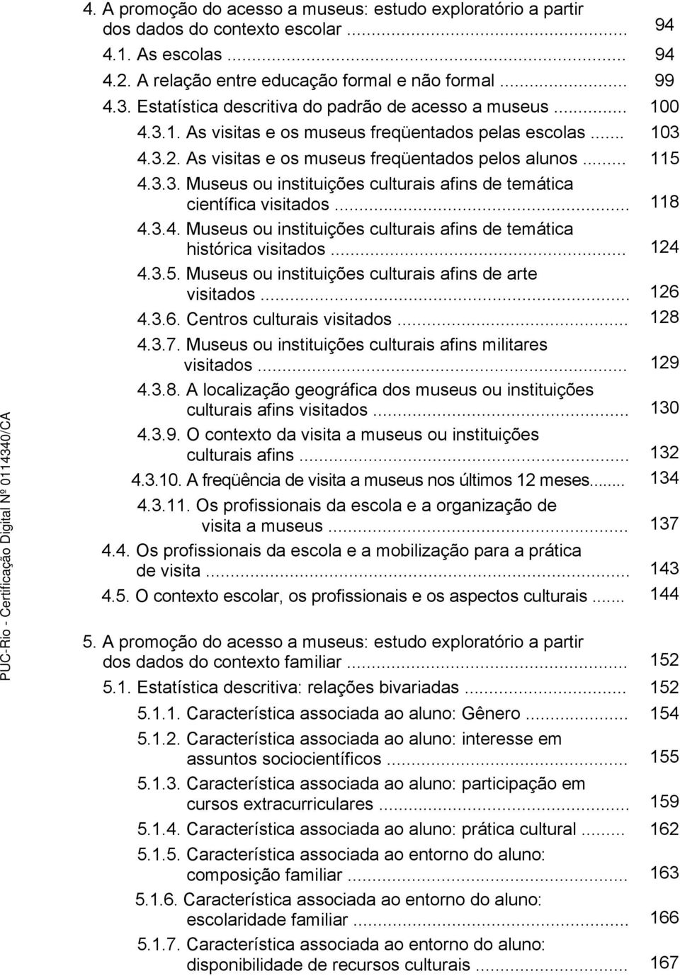 .. 118 4.3.4. Museus ou instituições culturais afins de temática histórica visitados... 124 4.3.5. Museus ou instituições culturais afins de arte visitados... 126 4.3.6. Centros culturais visitados.