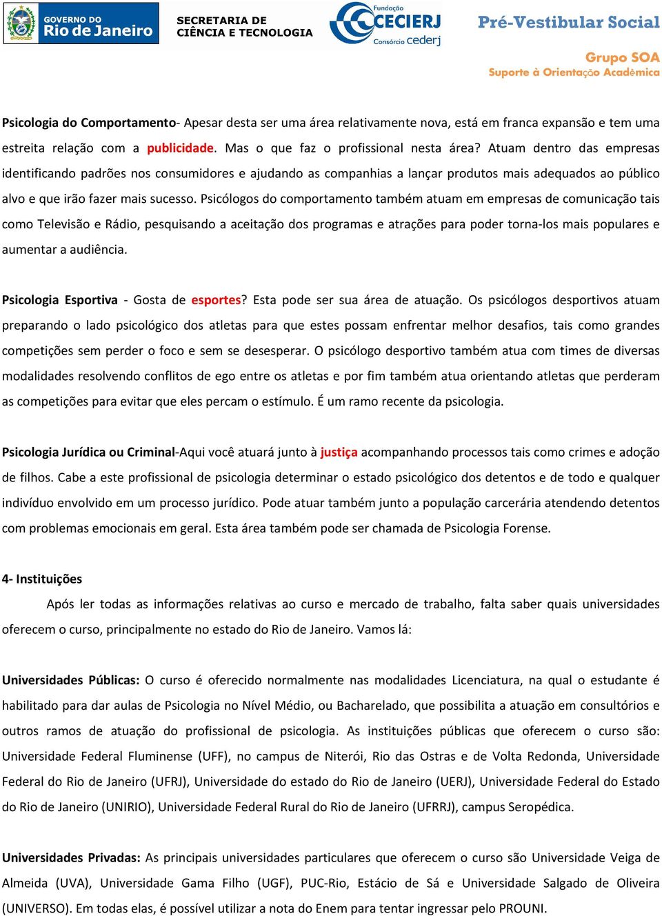 Psicólogos do comportamento também atuam em empresas de comunicação tais como Televisão e Rádio, pesquisando a aceitação dos programas e atrações para poder torna-los mais populares e aumentar a