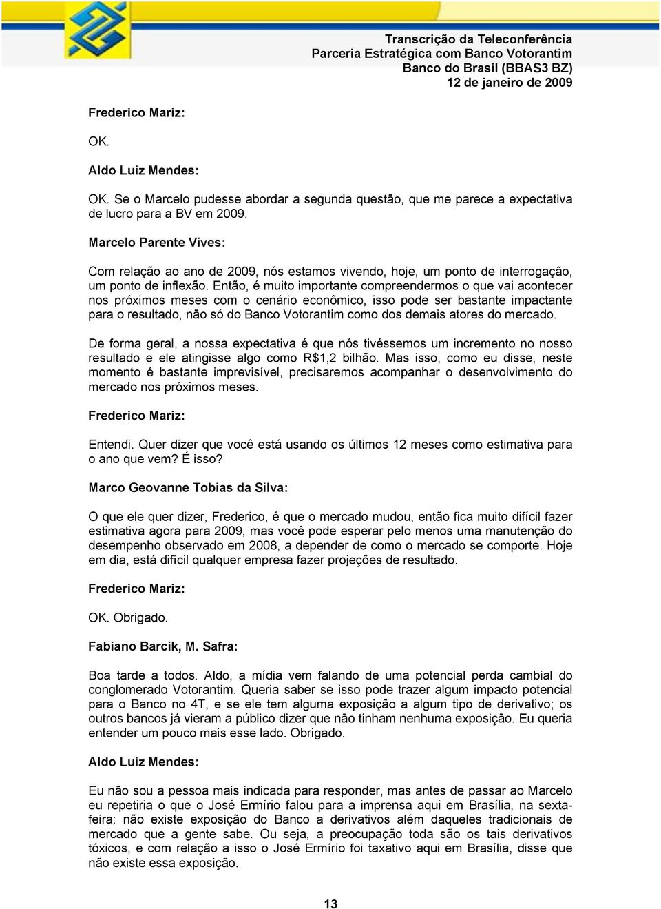 Então, é muito importante compreendermos o que vai acontecer nos próximos meses com o cenário econômico, isso pode ser bastante impactante para o resultado, não só do Banco Votorantim como dos demais