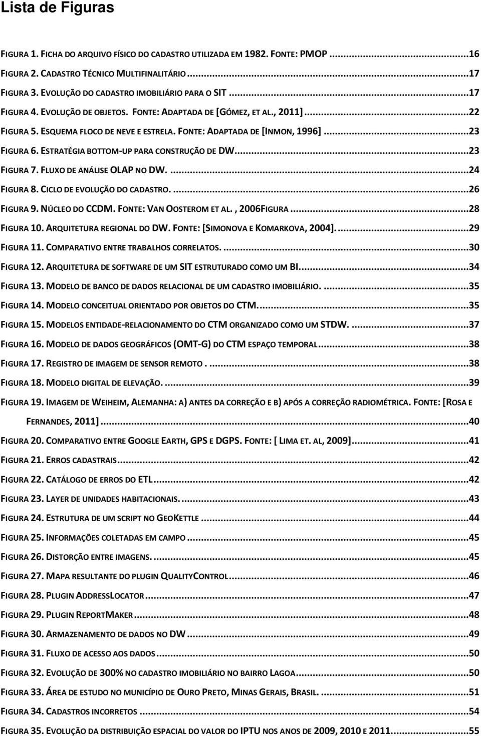 FONTE: ADAPTADA DE [INMON, 1996]...23 FIGURA 6. ESTRATÉGIA BOTTOM-UP PARA CONSTRUÇÃO DE DW...23 FIGURA 7. FLUXO DE ANÁLISE OLAP NO DW....24 FIGURA 8. CICLO DE EVOLUÇÃO DO CADASTRO....26 FIGURA 9.