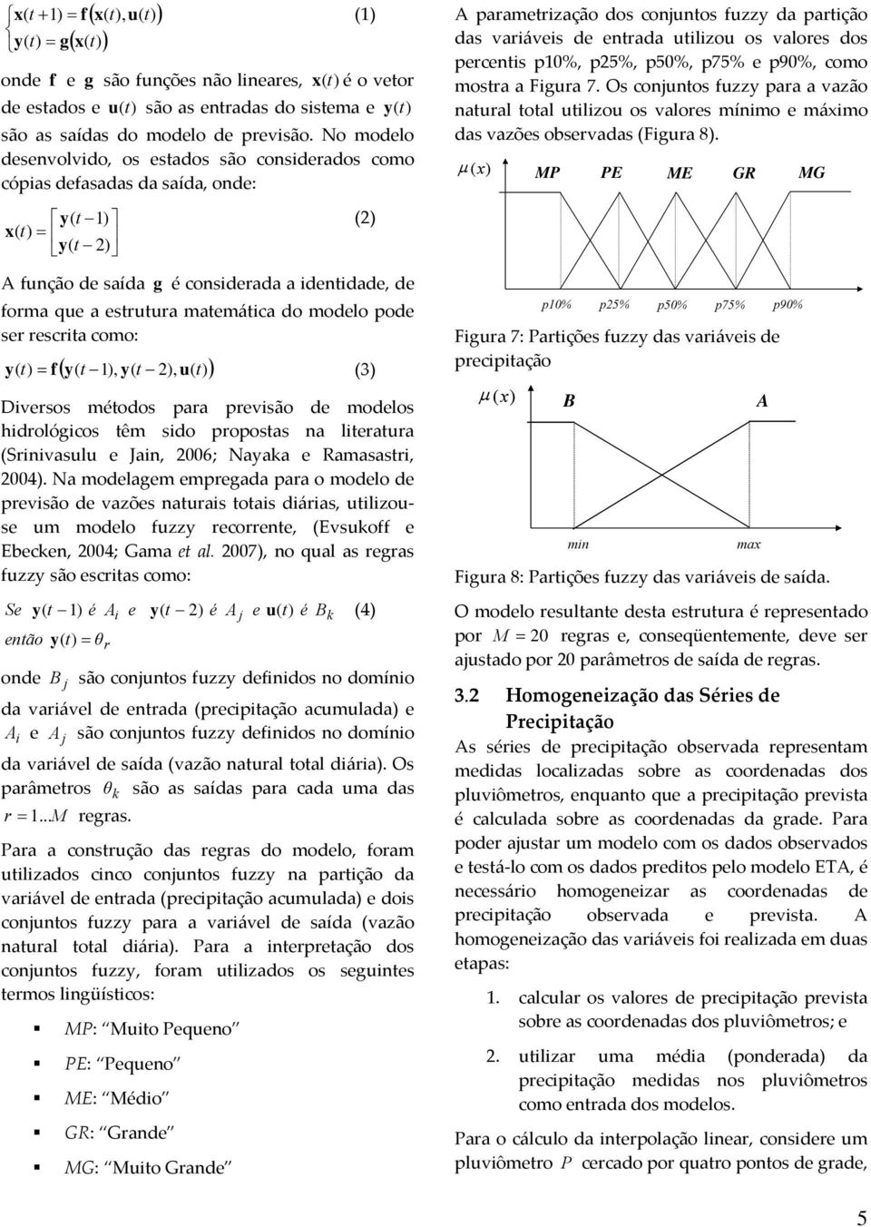 modelo pode ser rescrita como: ( y( t 1, y( t, u( ( y( = f t (3 Diversos métodos para previsão de modelos hidrológicos têm sido propostas na literatura (Srinivasulu e Jain, 6; Nayaka e Ramasastri, 4.