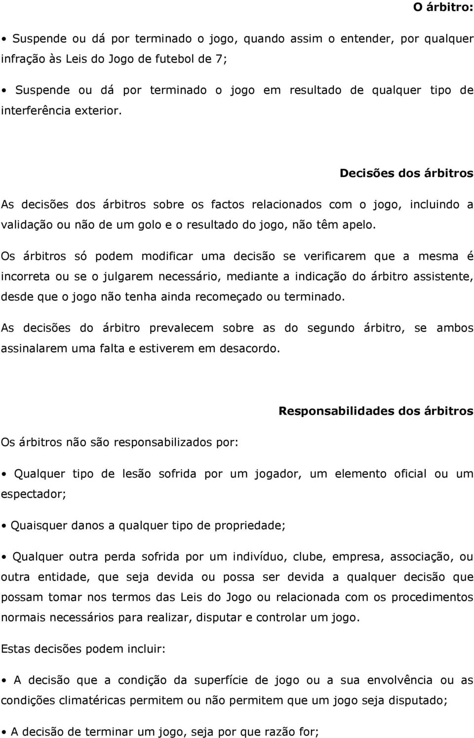 Os árbitros só podem modificar uma decisão se verificarem que a mesma é incorreta ou se o julgarem necessário, mediante a indicação do árbitro assistente, desde que o jogo não tenha ainda recomeçado