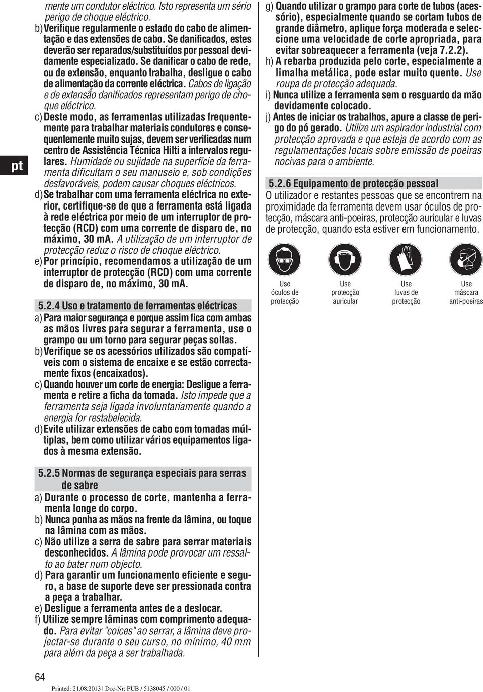 Se danificar o cabo de rede, ou de extensão, enquanto trabalha, desligue o cabo de alimentação da corrente eléctrica. Cabos de ligação e de extensão danificados representam perigo de choque eléctrico.