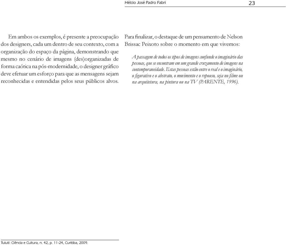 Para finalizar, o destaque de um pensamento de Nelson Brissac Peixoto sobre o momento em que vivemos: A passagem de todos os tipos de imagens confunde o imaginário das pessoas, que se encontram em um