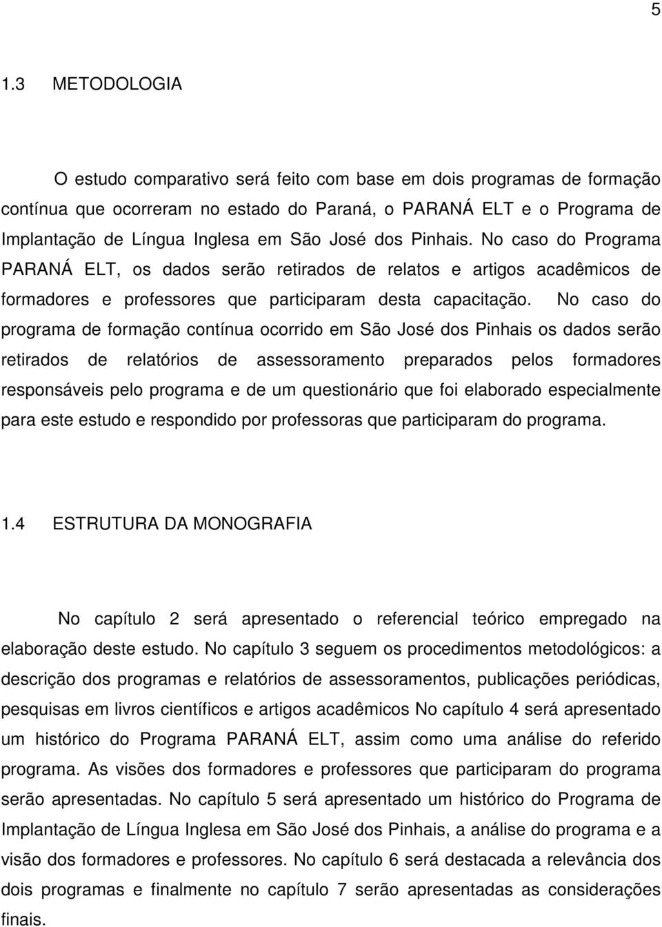 No caso do programa de formação contínua ocorrido em São José dos Pinhais os dados serão retirados de relatórios de assessoramento preparados pelos formadores responsáveis pelo programa e de um