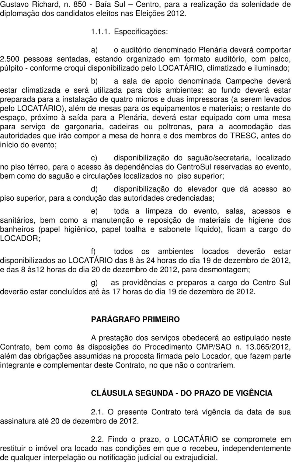 deverá estar climatizada e será utilizada para dois ambientes: ao fundo deverá estar preparada para a instalação de quatro micros e duas impressoras (a serem levados pelo LOCATÁRIO), além de mesas