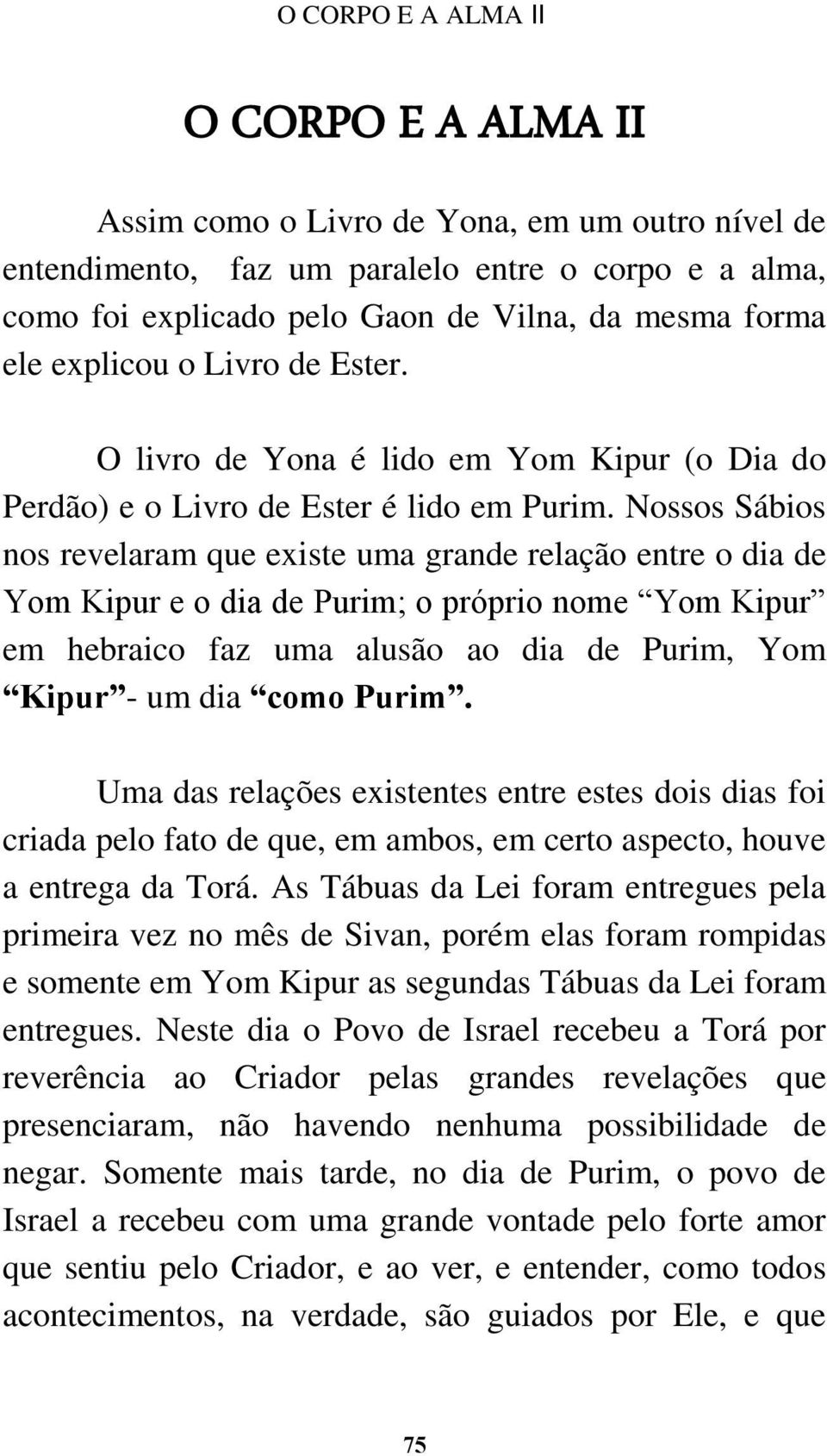 Nossos Sábios nos revelaram que existe uma grande relação entre o dia de Yom Kipur e o dia de Purim; o próprio nome Yom Kipur em hebraico faz uma alusão ao dia de Purim, Yom Kipur - um dia como Purim.