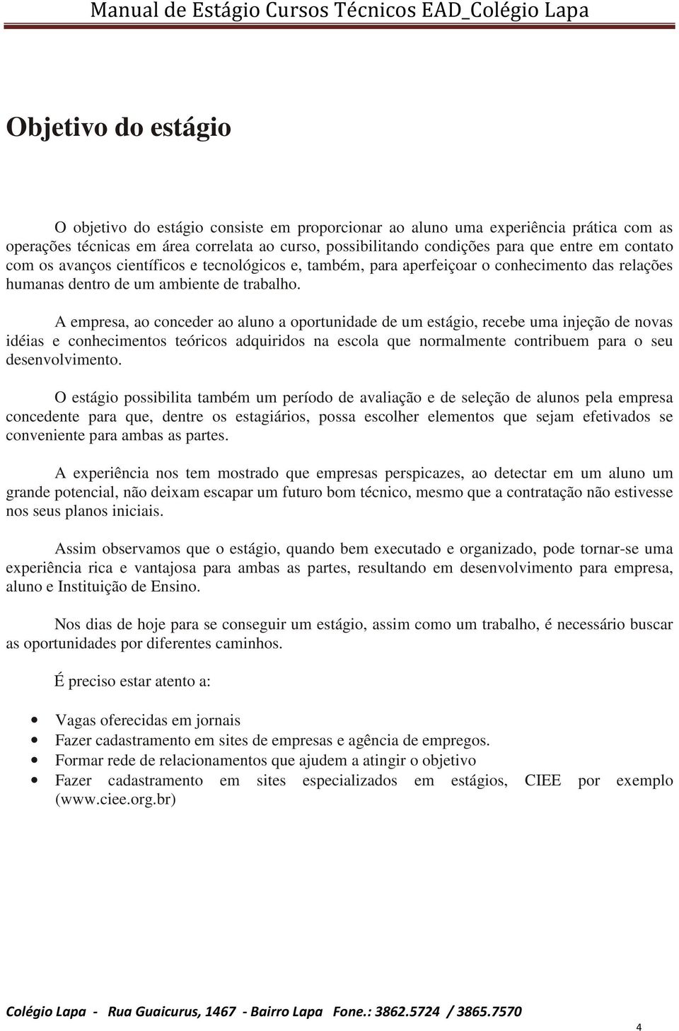 A empresa, ao conceder ao aluno a oportunidade de um estágio, recebe uma injeção de novas idéias e conhecimentos teóricos adquiridos na escola que normalmente contribuem para o seu desenvolvimento.