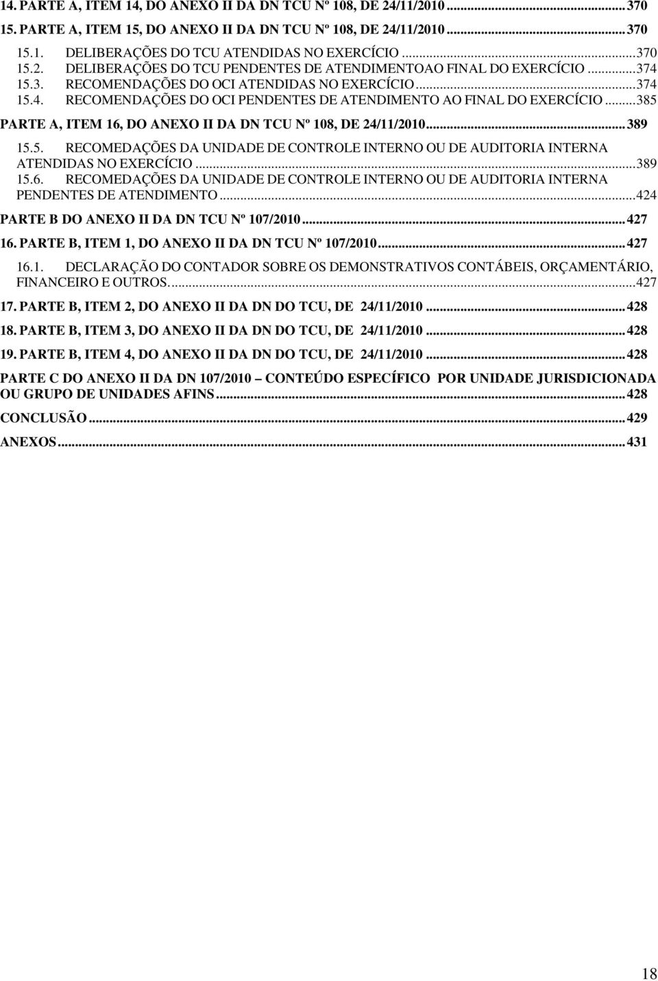 .. 385 PARTE A, ITEM 16, DO ANEXO II DA DN TCU Nº 108, DE 24/11/2010... 389 15.5. RECOMEDAÇÕES DA UNIDADE DE CONTROLE INTERNO OU DE AUDITORIA INTERNA ATENDIDAS NO EXERCÍCIO... 389 15.6. RECOMEDAÇÕES DA UNIDADE DE CONTROLE INTERNO OU DE AUDITORIA INTERNA PENDENTES DE ATENDIMENTO.