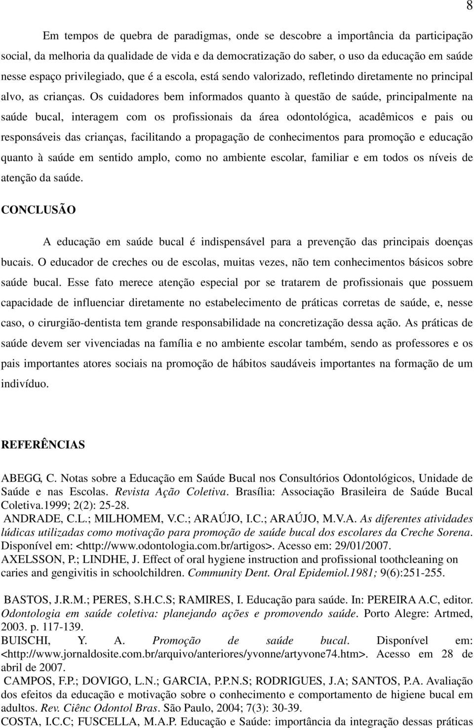 Os cuidadores bem informados quanto à questão de saúde, principalmente na saúde bucal, interagem com os profissionais da área odontológica, acadêmicos e pais ou responsáveis das crianças, facilitando