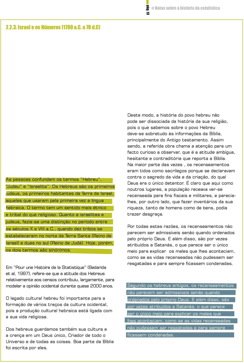 Quanto a israelitas e judeus, fazia-se uma distinção no período entre os séculos X e VIII a.c., quando dez tribos se estabeleceram no norte da Terra Santa (Reino de Israel) e duas no sul (Reino de Judá).