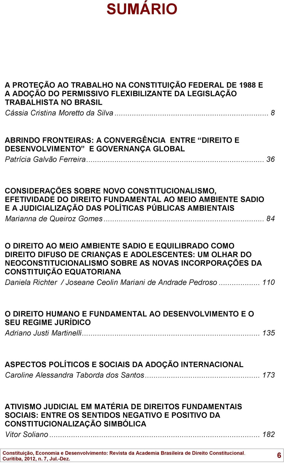 .. 36 CONSIDERAÇÕES SOBRE NOVO CONSTITUCIONALISMO, EFETIVIDADE DO DIREITO FUNDAMENTAL AO MEIO AMBIENTE SADIO E A JUDICIALIZAÇÃO DAS POLÍTICAS PÚBLICAS AMBIENTAIS Marianna de Queiroz Gomes.