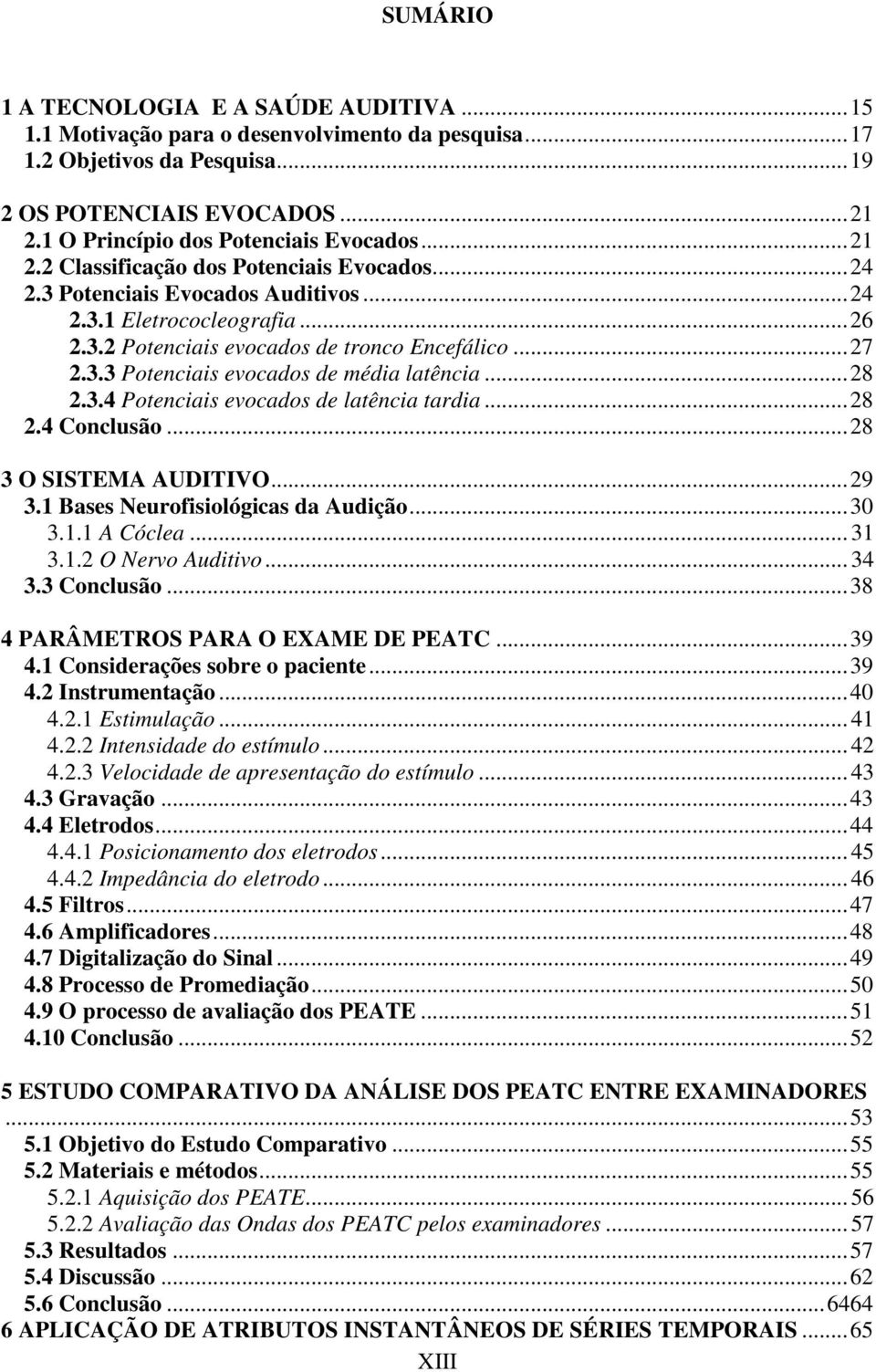 ..27 2.3.3 Potenciais evocados de média latência...28 2.3.4 Potenciais evocados de latência tardia...28 2.4 Conclusão...28 3 O SISTEMA AUDITIVO...29 3.1 Bases Neurofisiológicas da Audição...30 3.1.1 A Cóclea.