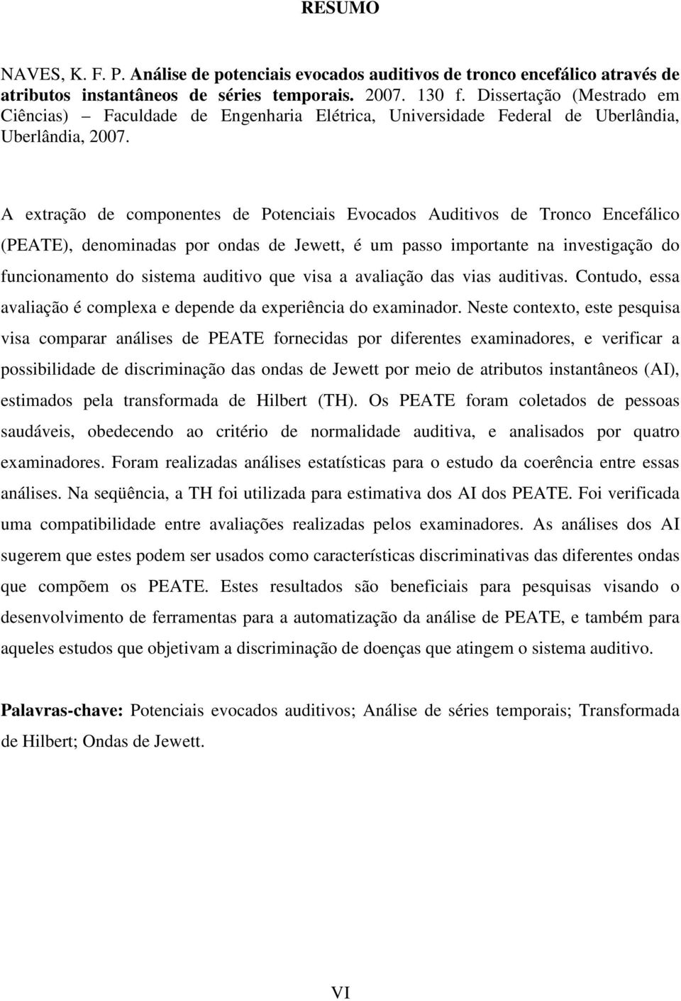 A extração de componentes de Potenciais Evocados Auditivos de Tronco Encefálico (PEATE), denominadas por ondas de Jewett, é um passo importante na investigação do funcionamento do sistema auditivo