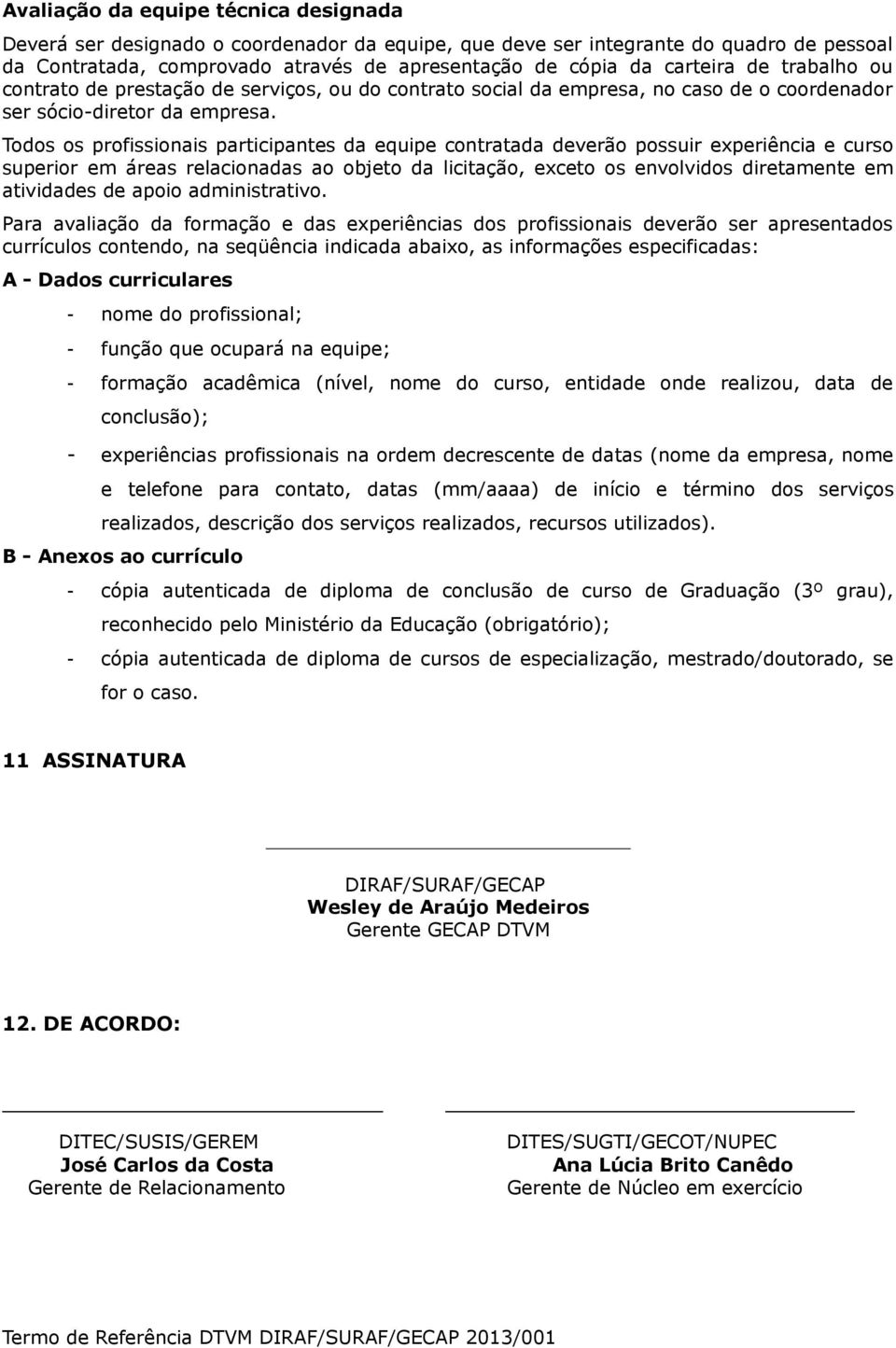 Todos os profissionais participantes da equipe contratada deverão possuir experiência e curso superior em áreas relacionadas ao objeto da licitação, exceto os envolvidos diretamente em atividades de