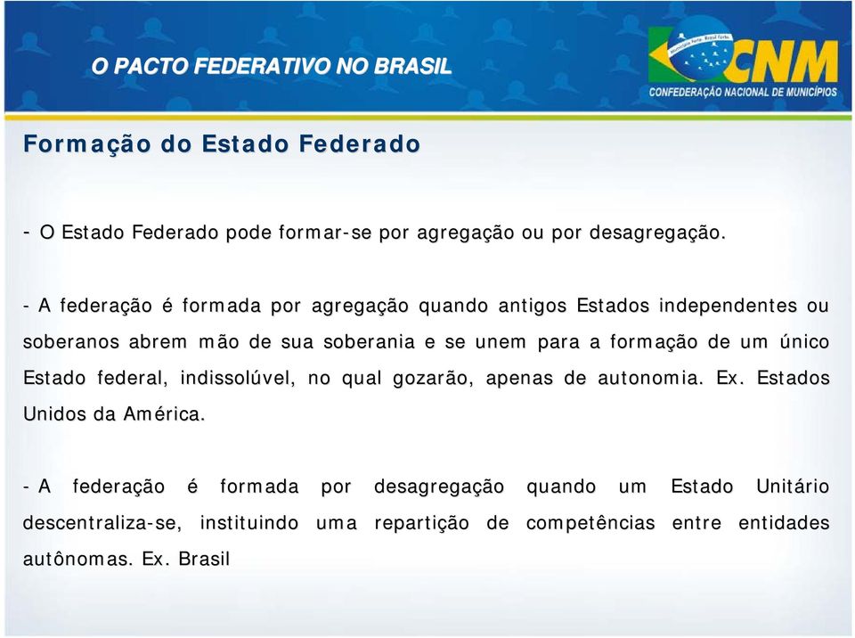 a formação de um único Estado federal, indissolúvel, no qual gozarão, apenas de autonomia. Ex. Estados Unidos da América.