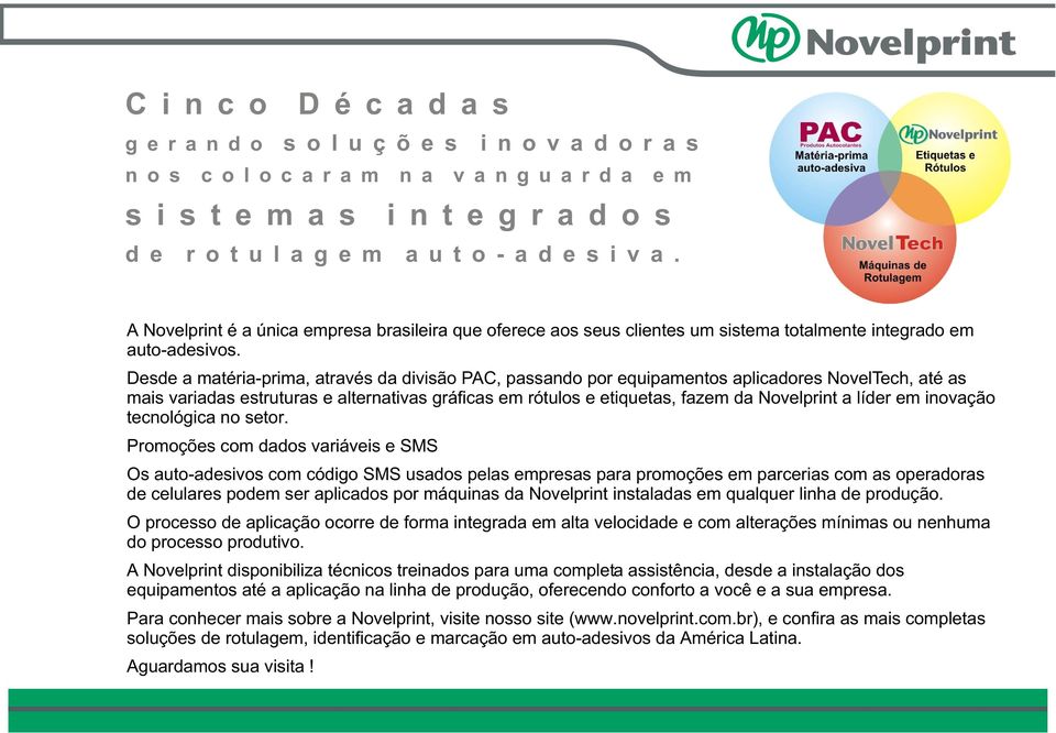 Desde a matéria-prima, através da divisão PAC, passando por equipamentos aplicadores NovelTech, até as mais variadas estruturas e alternativas gráficas em rótulos e etiquetas, fazem da Novelprint a