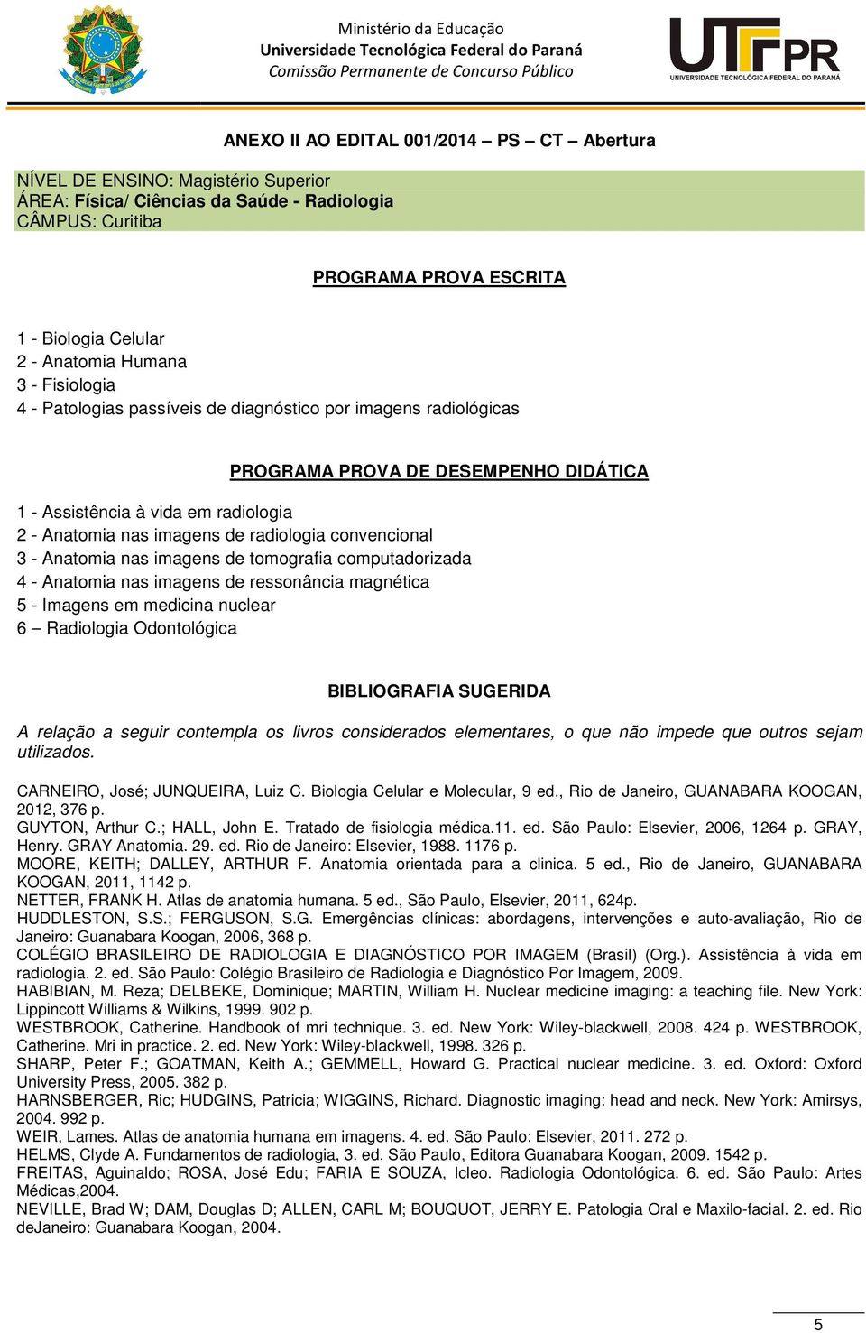 radiologia convencional 3 - Anatomia nas imagens de tomografia computadorizada 4 - Anatomia nas imagens de ressonância magnética 5 - Imagens em medicina nuclear 6 Radiologia Odontológica BIBLIOGRAFIA