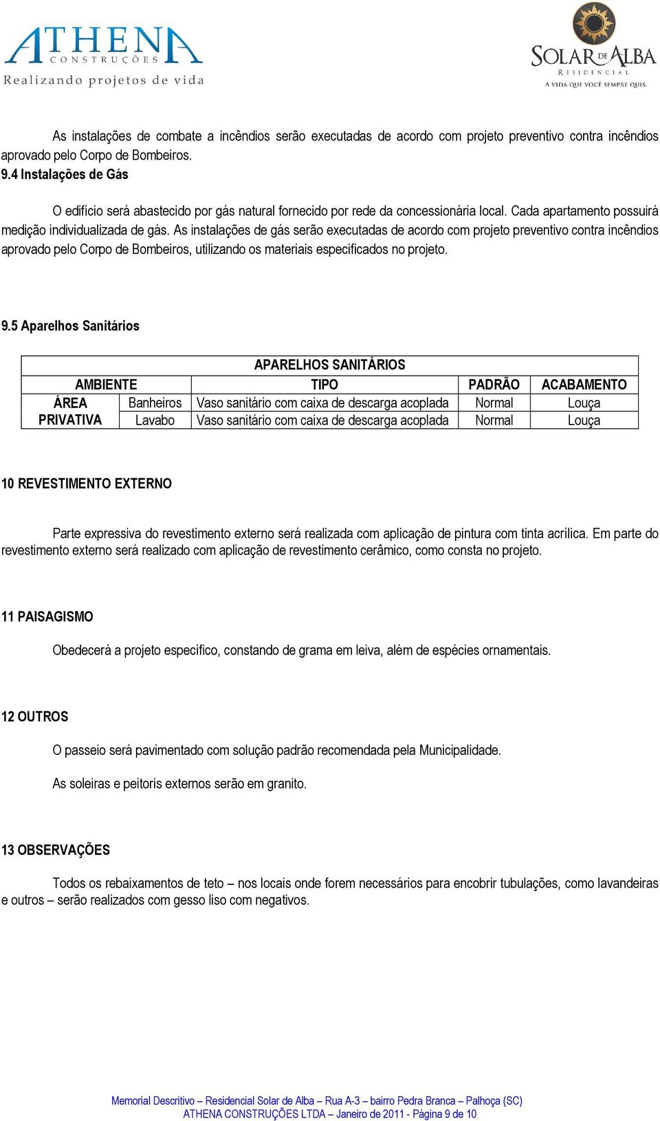 As instalações de gás serão executadas de acordo com projeto preventivo contra incêndios aprovado pelo Corpo de Bombeiros, utilizando os materiais especificados no projeto. 9.