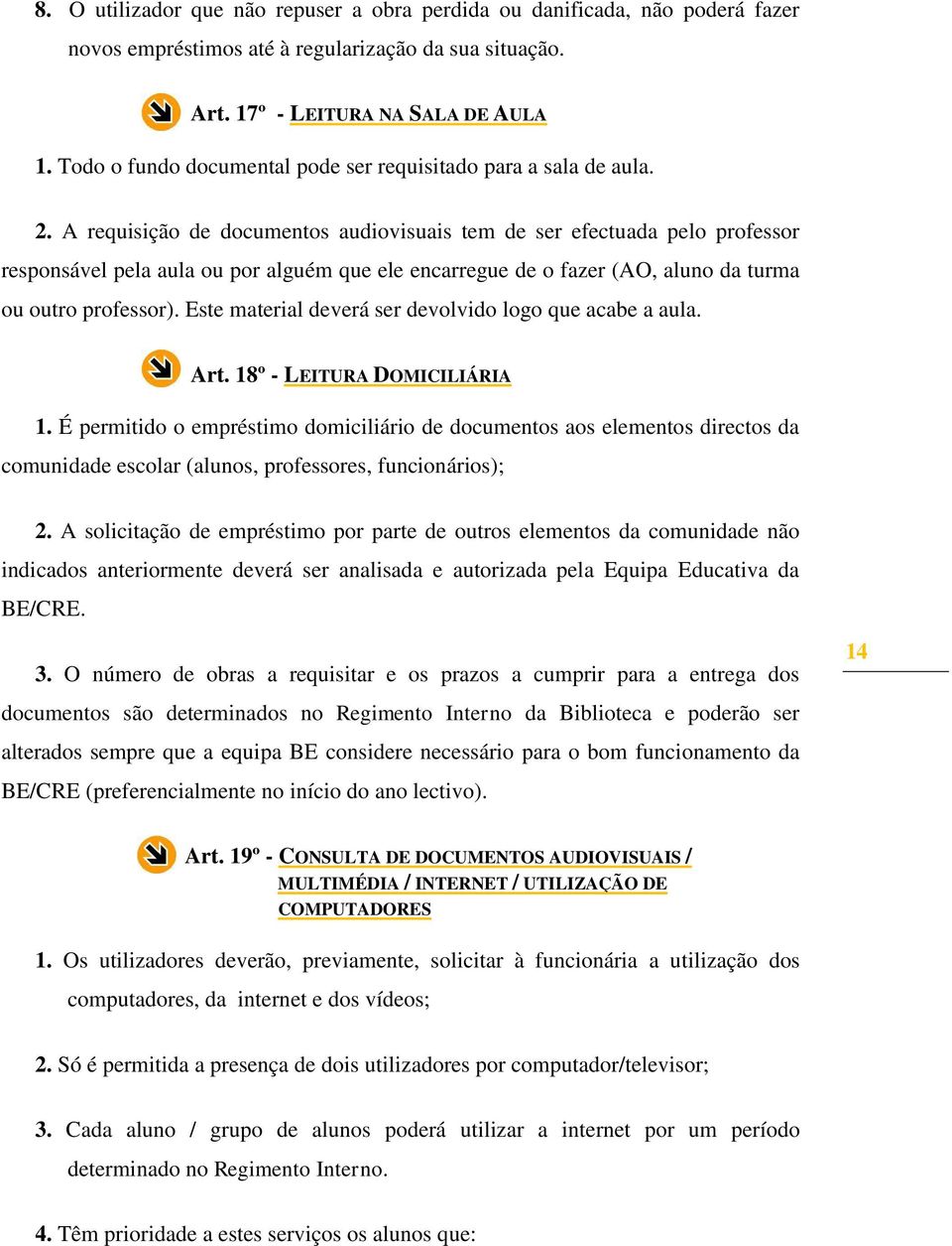 A requisição de documentos audiovisuais tem de ser efectuada pelo professor responsável pela aula ou por alguém que ele encarregue de o fazer (AO, aluno da turma ou outro professor).