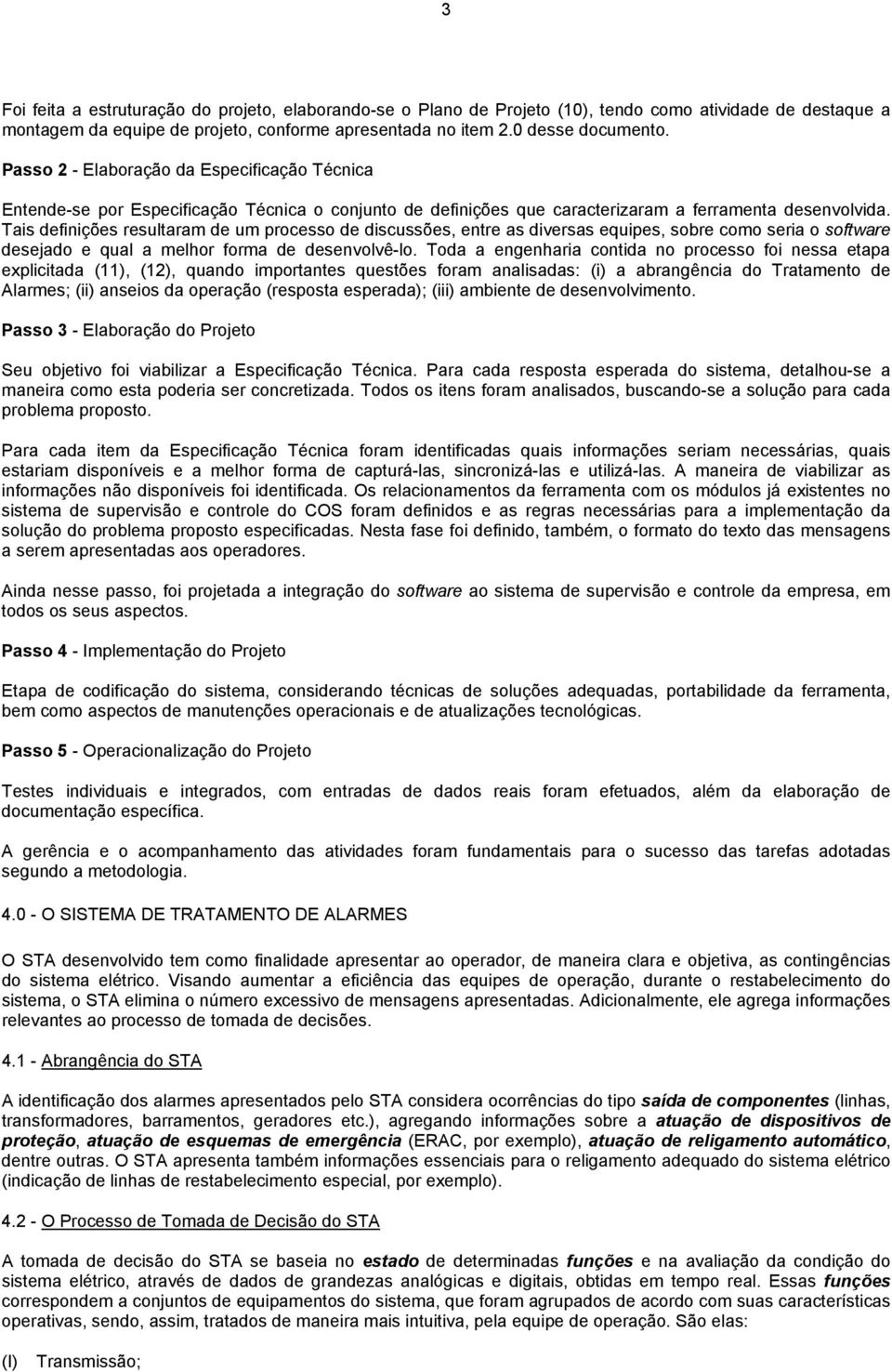 Tais definições resultaram de um processo de discussões, entre as diversas equipes, sobre como seria o software desejado e qual a melhor forma de desenvolvê-lo.