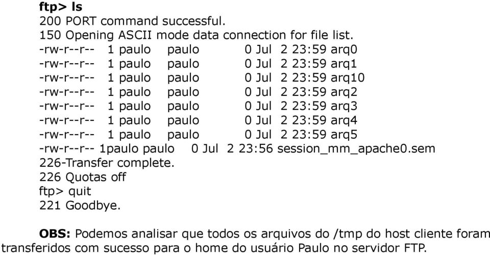 arq4 -rw-r--r-- 1 paulo paulo 0 Jul 2 23:59 arq5 -rw-r--r-- 1paulo paulo 0 Jul 2 23:56 session_mm_apache0.sem ftp> quit 221 Goodbye.