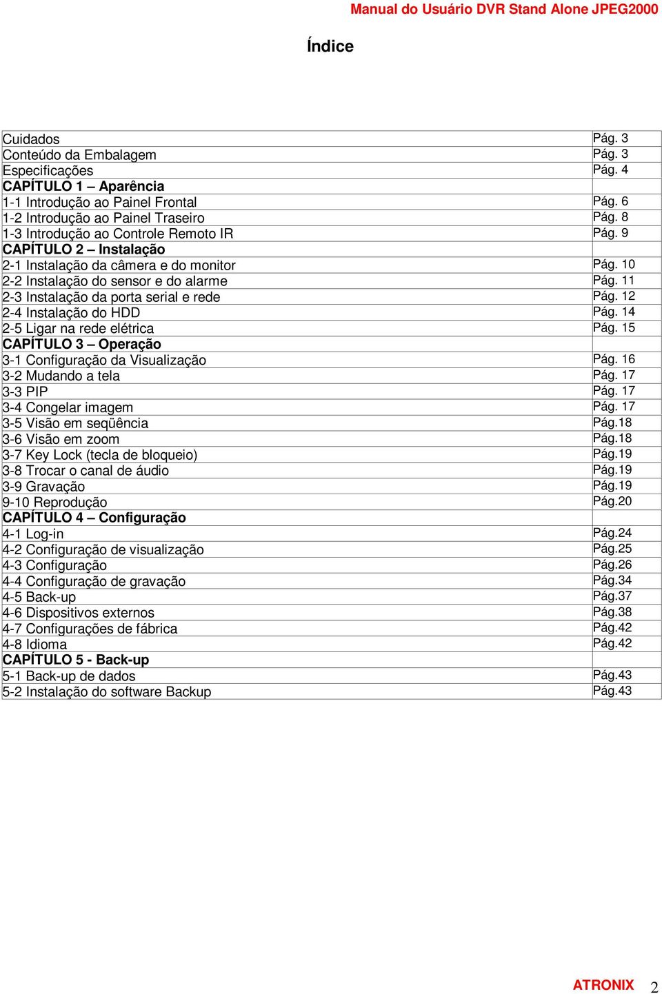 11 2-3 Instalação da porta serial e rede Pág. 12 2-4 Instalação do HDD Pág. 14 2-5 Ligar na rede elétrica Pág. 15 CAPÍTULO 3 Operação 3-1 Configuração da Visualização Pág. 16 3-2 Mudando a tela Pág.