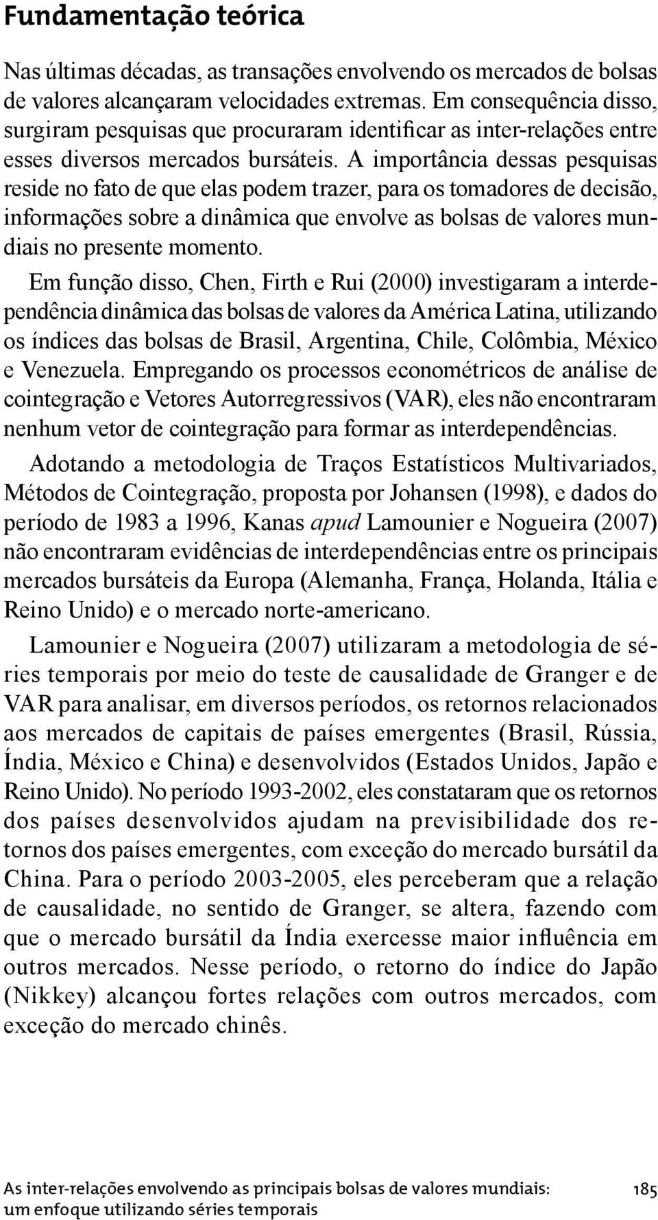 A importância dessas pesquisas reside no fato de que elas podem trazer, para os tomadores de decisão, informações sobre a dinâmica que envolve as bolsas de valores mundiais no presente momento.