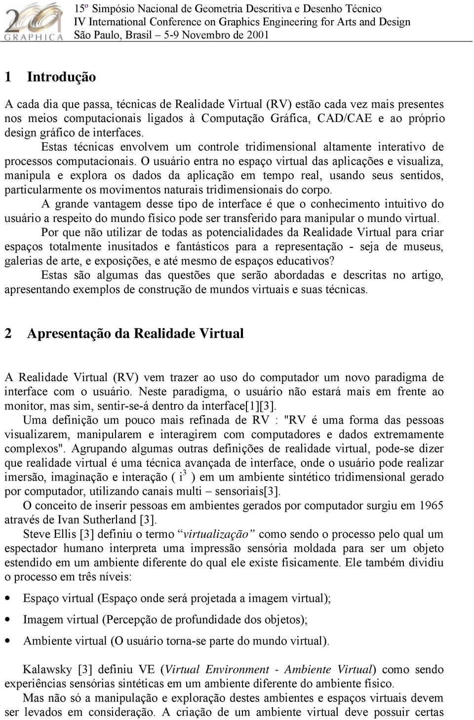 O usuário entra no espaço virtual das aplicações e visualiza, manipula e explora os dados da aplicação em tempo real, usando seus sentidos, particularmente os movimentos naturais tridimensionais do