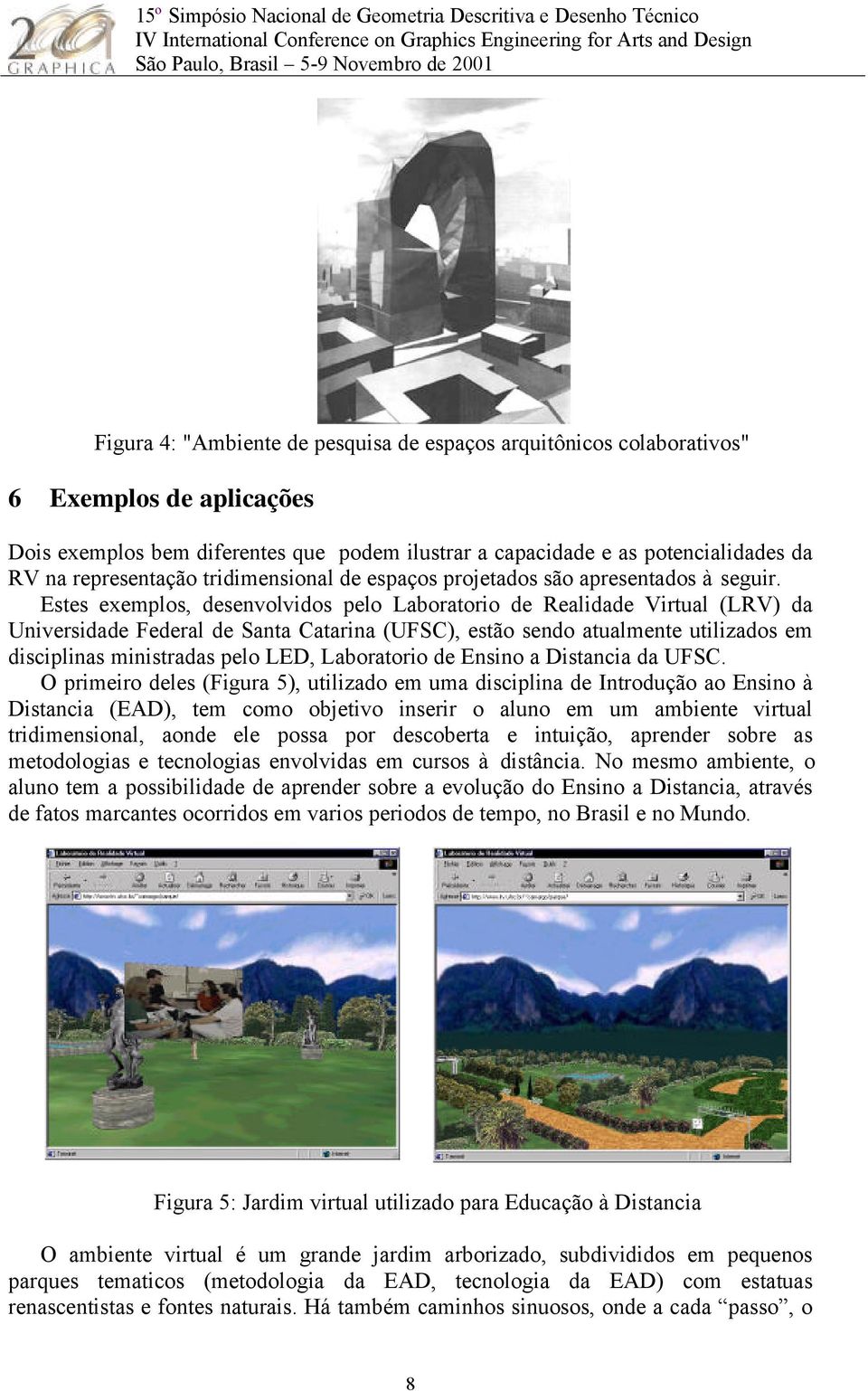 Estes exemplos, desenvolvidos pelo Laboratorio de Realidade Virtual (LRV) da Universidade Federal de Santa Catarina (UFSC), estão sendo atualmente utilizados em disciplinas ministradas pelo LED,