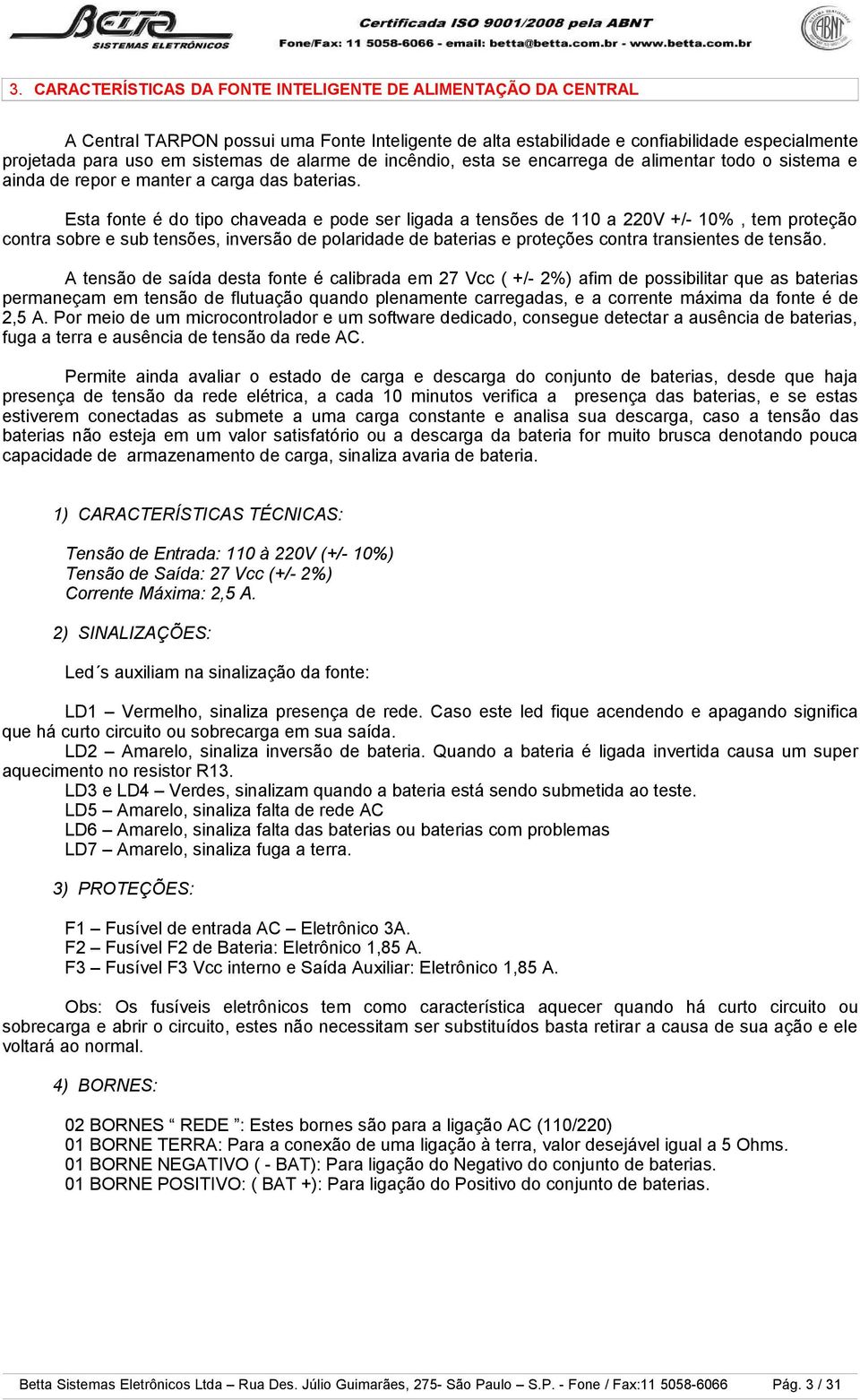 Esta fonte é do tipo chaveada e pode ser ligada a tensões de 110 a 220V +/- 10%, tem proteção contra sobre e sub tensões, inversão de polaridade de baterias e proteções contra transientes de tensão.