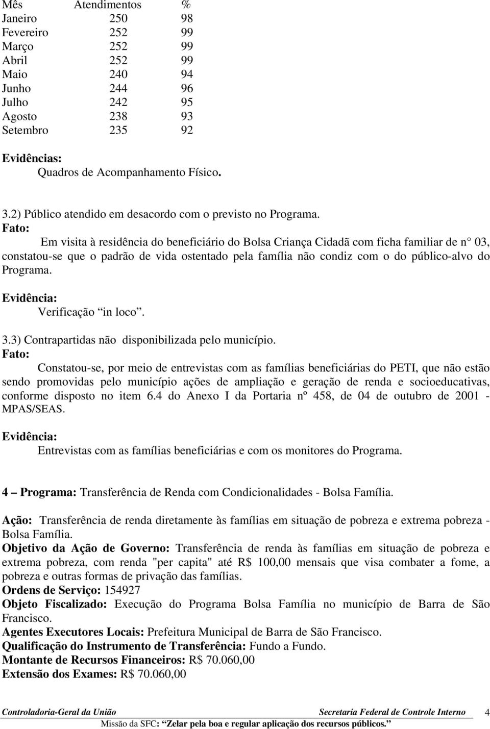 Fato: Em visita à residência do beneficiário do Bolsa Criança Cidadã com ficha familiar de n 03, constatou-se que o padrão de vida ostentado pela família não condiz com o do público-alvo do Programa.