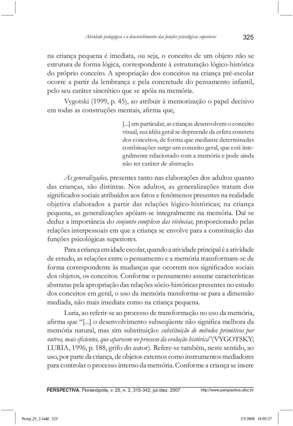 A apropriação dos conceitos na criança pré-escolar ocorre a partir da lembrança e pela concretude do pensamento infantil, pelo seu caráter sincrético que se apóia na memória. Vygotski (1999, p.