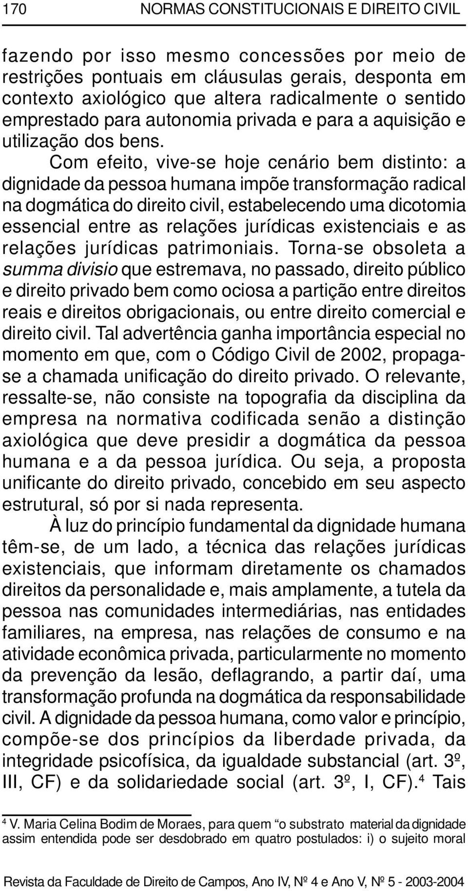 Com efeito, vive-se hoje cenário bem distinto: a dignidade da pessoa humana impõe transformação radical na dogmática do direito civil, estabelecendo uma dicotomia essencial entre as relações