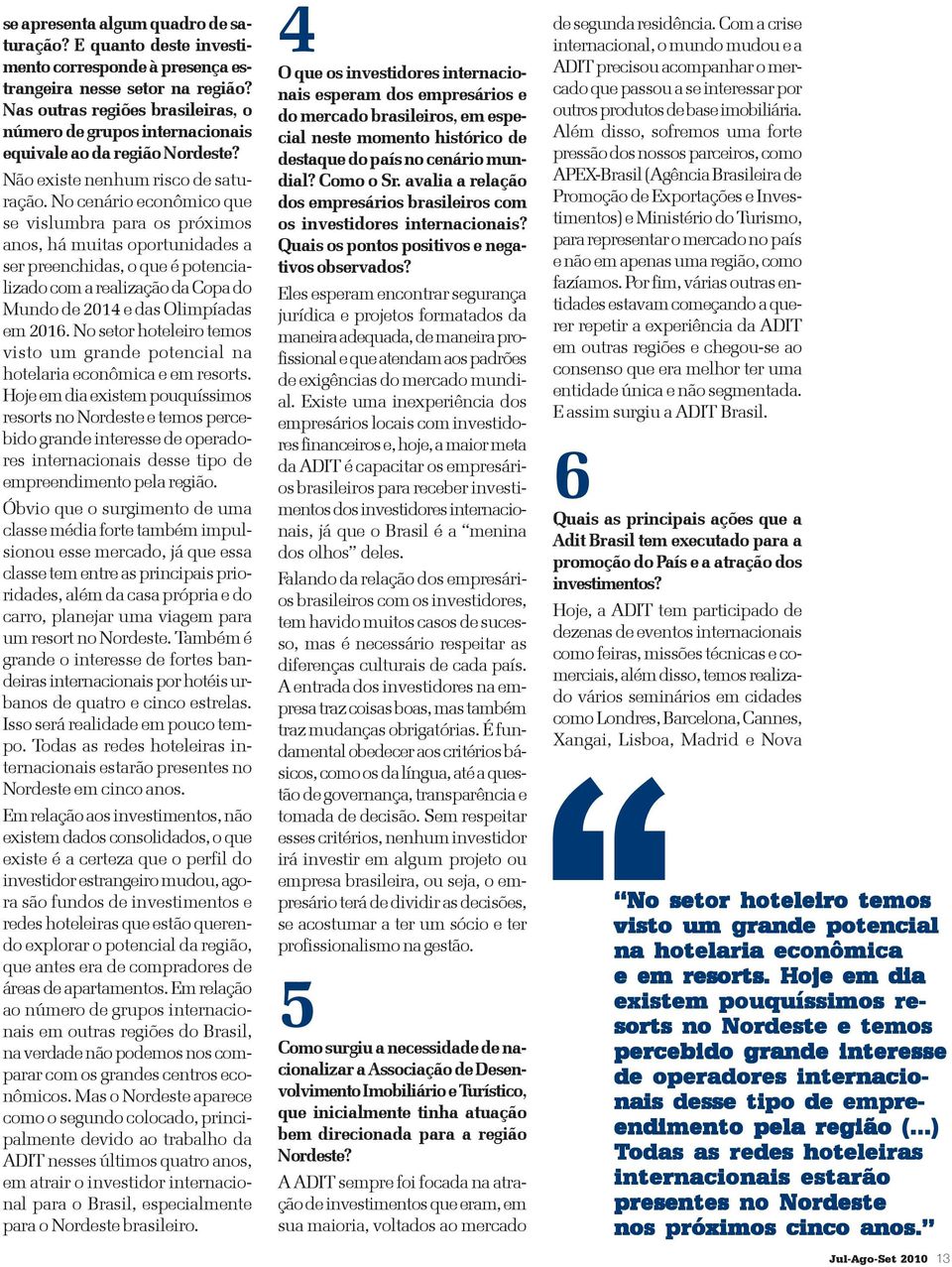 No cenário econômico que se vislumbra para os próximos anos, há muitas oportunidades a ser preenchidas, o que é potencializado com a realização da Copa do Mundo de 2014 e das Olimpíadas em 2016.