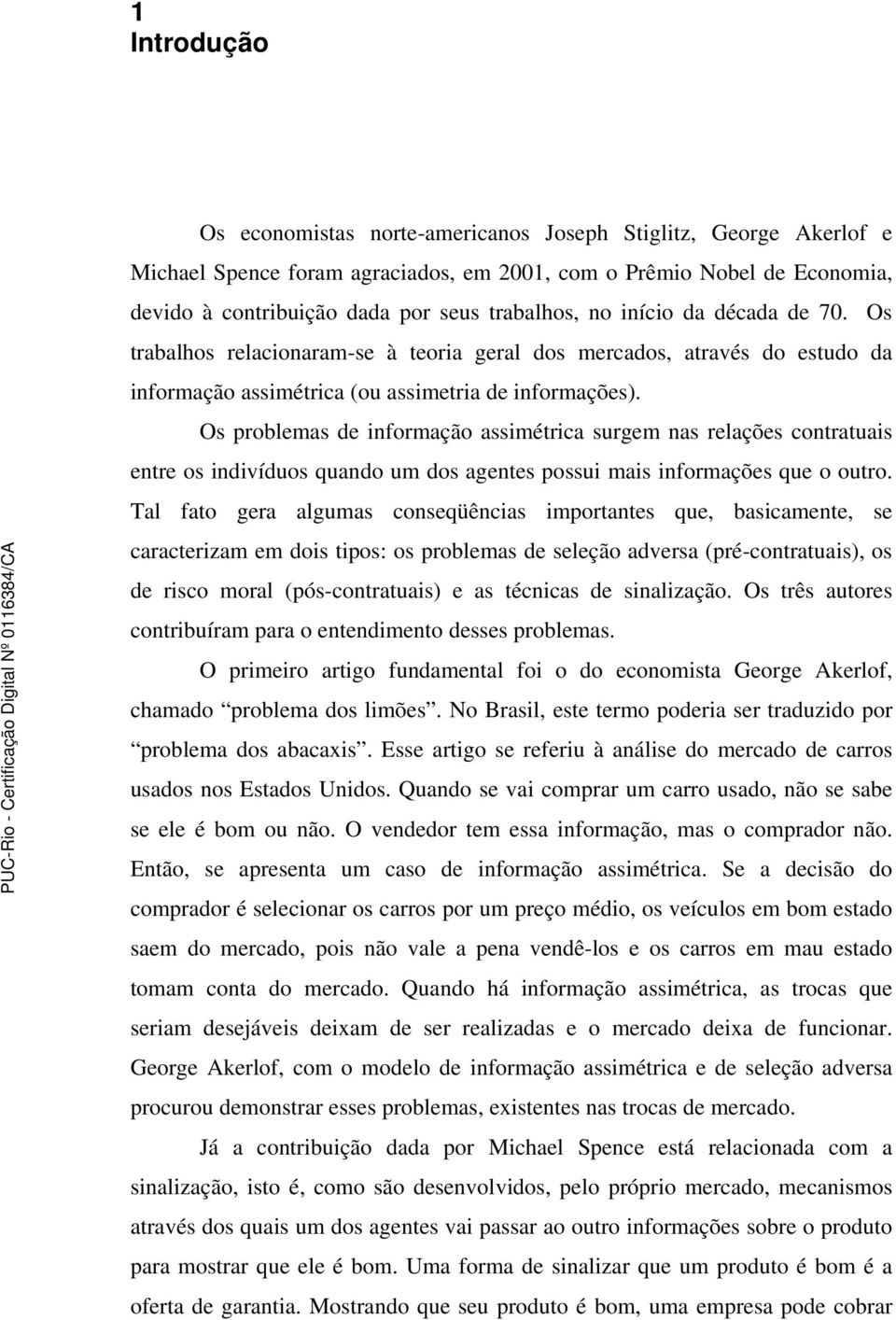 Os problemas de informação assimétrica surgem nas relações contratuais entre os indivíduos quando um dos agentes possui mais informações que o outro.