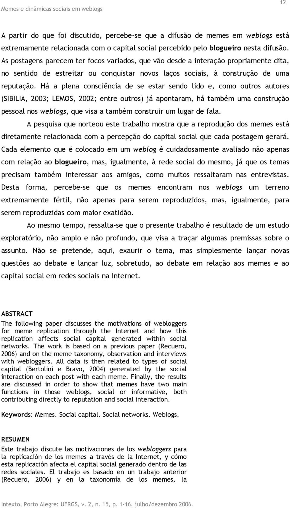 Há a plena consciência de se estar sendo lido e, como outros autores (SIBILIA, 2003; LEMOS, 2002; entre outros) já apontaram, há também uma construção pessoal nos weblogs, que visa a também construir