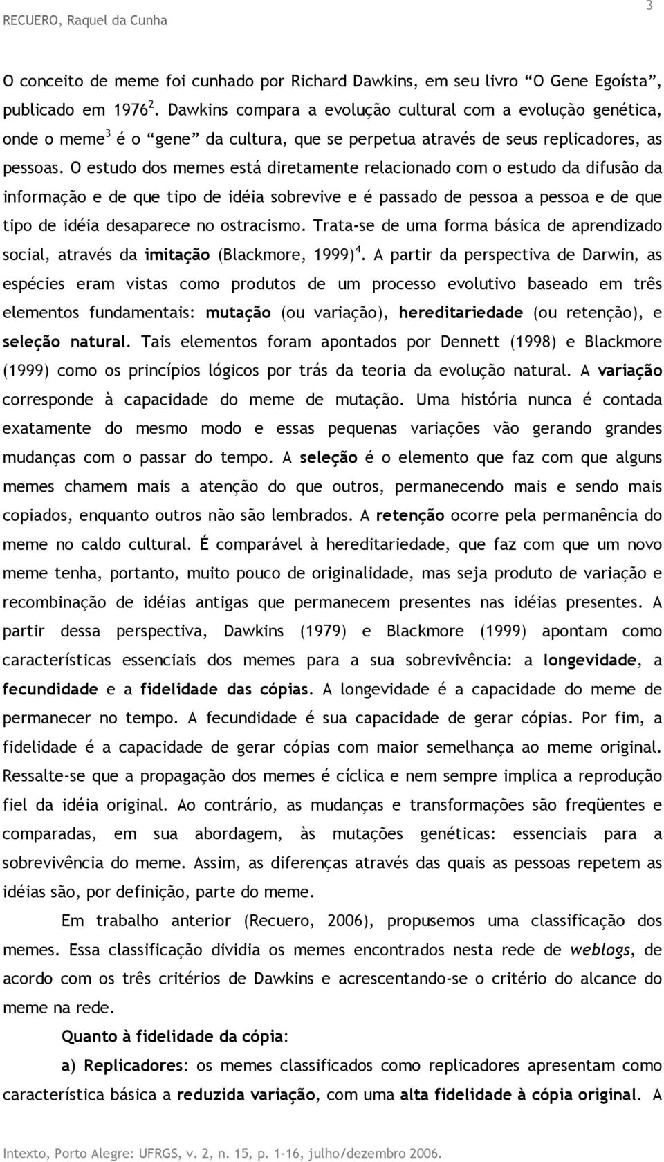 O estudo dos memes está diretamente relacionado com o estudo da difusão da informação e de que tipo de idéia sobrevive e é passado de pessoa a pessoa e de que tipo de idéia desaparece no ostracismo.