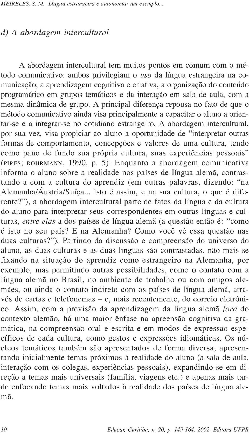 A principal diferença repousa no fato de que o método comunicativo ainda visa principalmente a capacitar o aluno a orientar-se e a integrar-se no cotidiano estrangeiro.