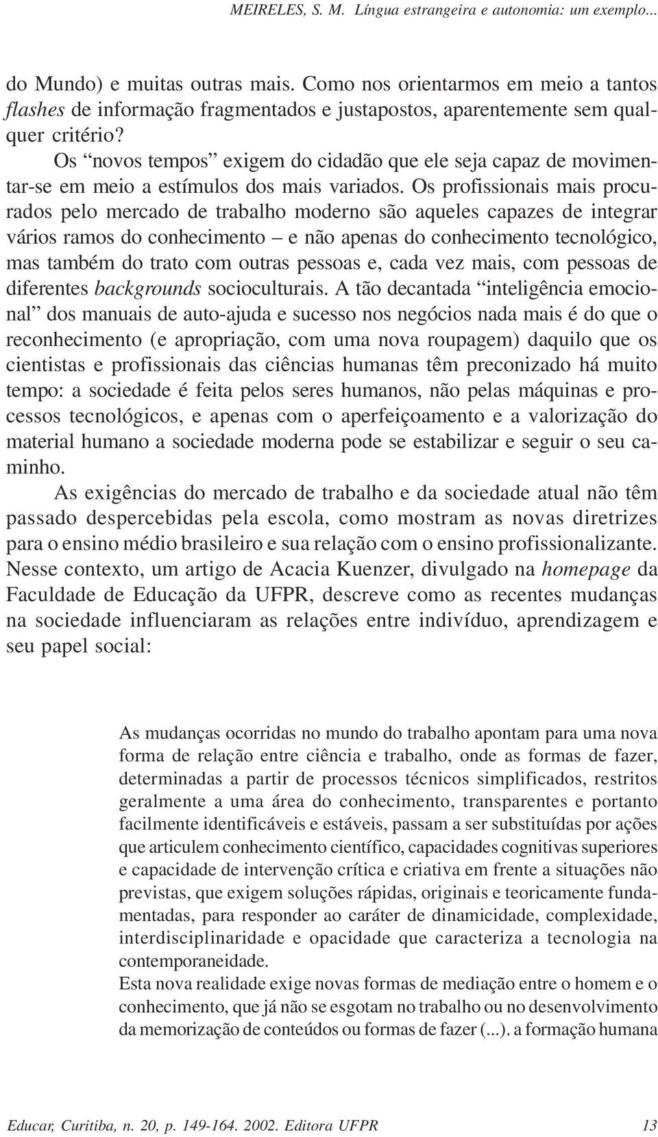 Os profissionais mais procurados pelo mercado de trabalho moderno são aqueles capazes de integrar vários ramos do conhecimento e não apenas do conhecimento tecnológico, mas também do trato com outras