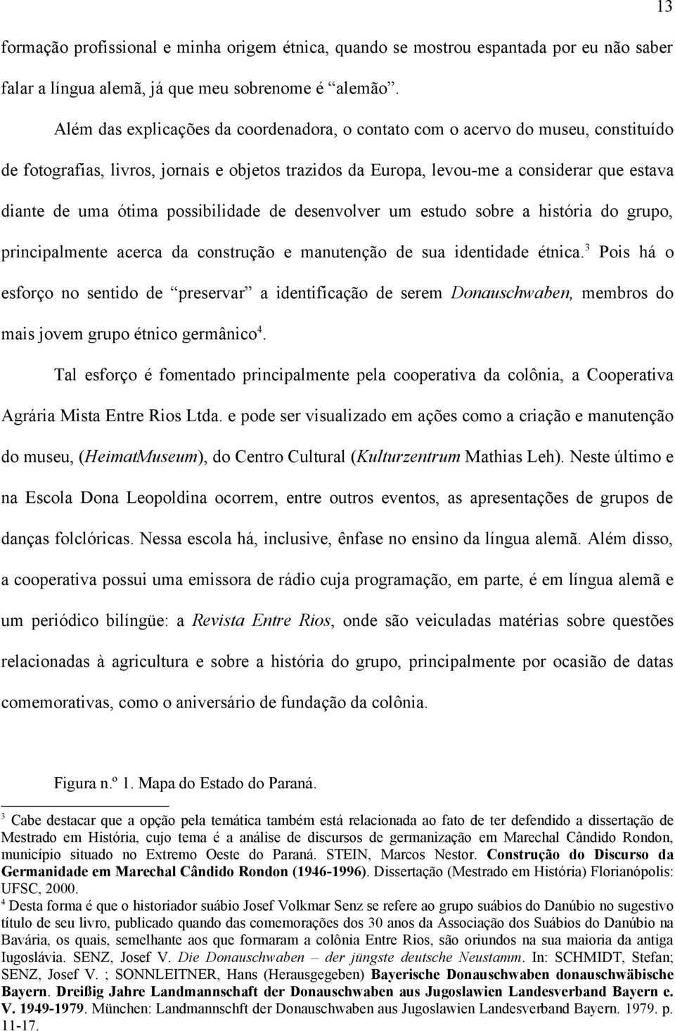 possibilidade de desenvolver um estudo sobre a história do grupo, principalmente acerca da construção e manutenção de sua identidade étnica.