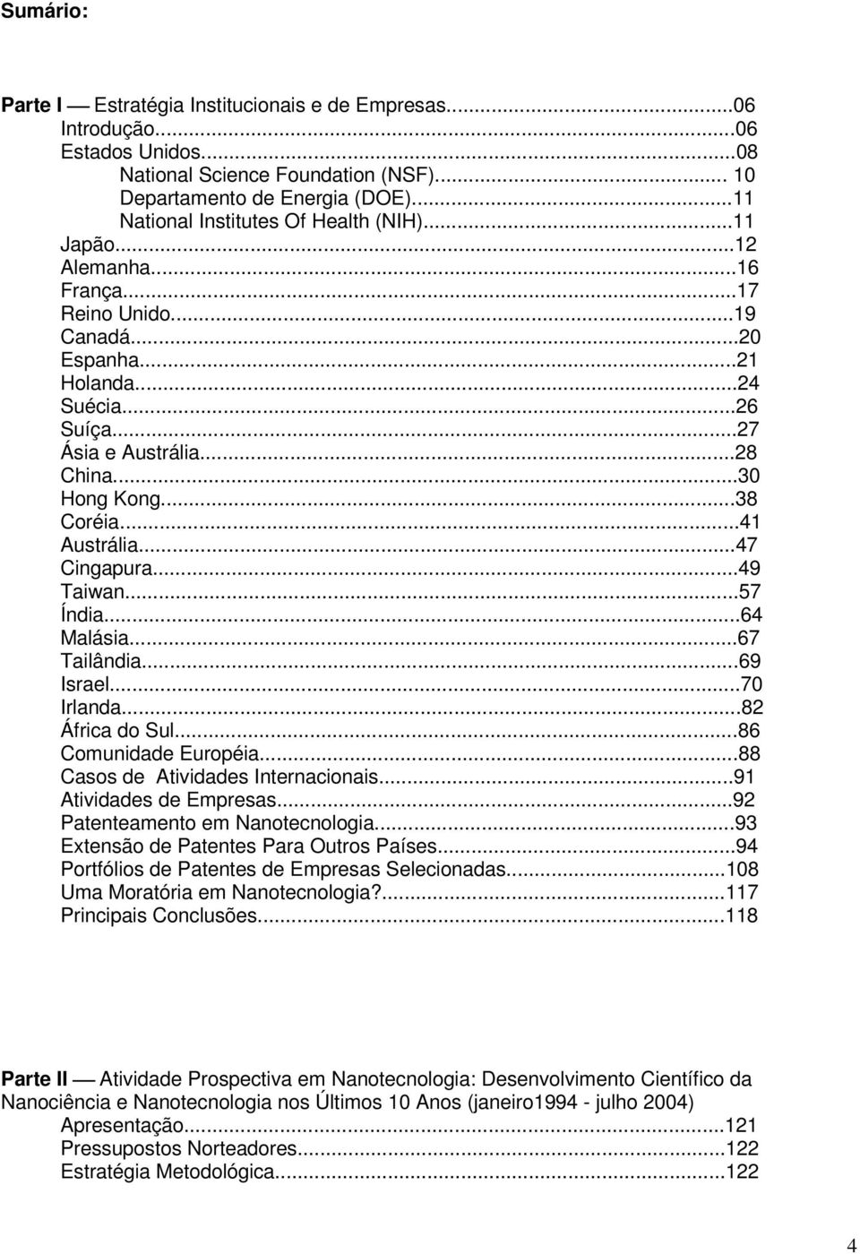 ..30 Hong Kong...38 Coréia...41 Austrália...47 Cingapura...49 Taiwan...57 Índia...64 Malásia...67 Tailândia...69 Israel...70 Irlanda...82 África do Sul...86 Comunidade Européia.