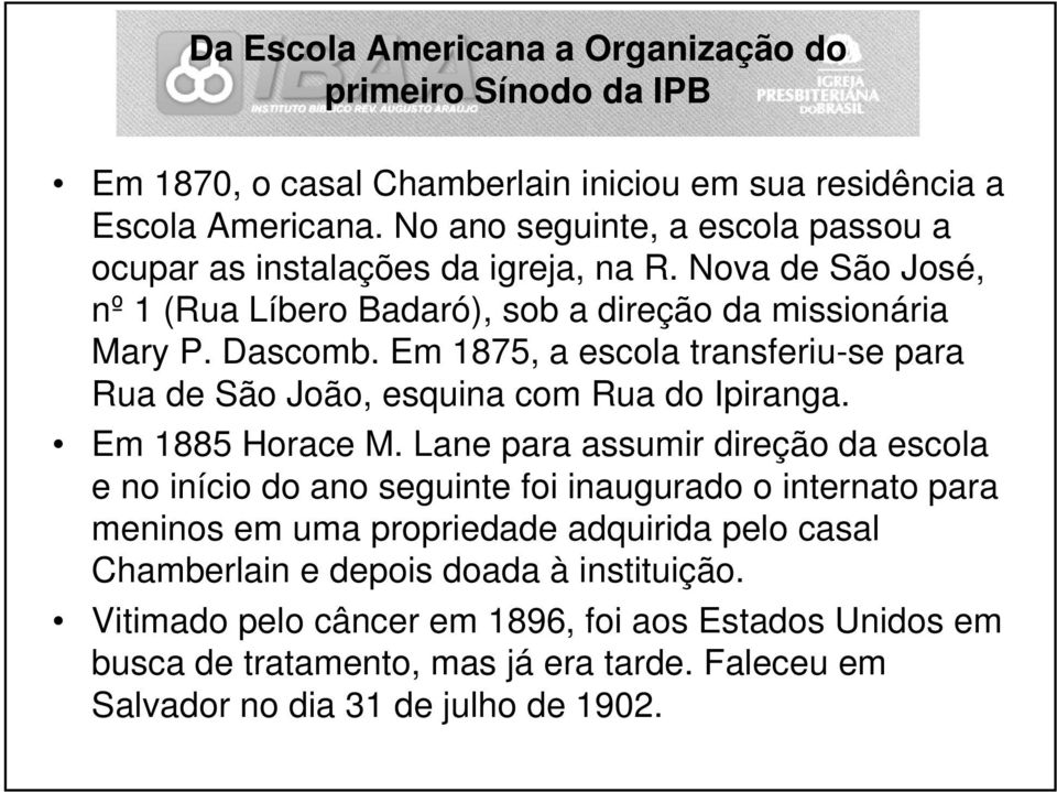 Em 1875, a escola transferiu-se para Rua de São João, esquina com Rua do Ipiranga. Em 1885 Horace M.