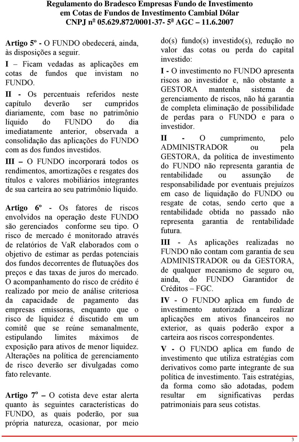 com as dos fundos investidos. III O FUNDO incorporará todos os rendimentos, amortizações e resgates dos títulos e valores mobiliários integrantes de sua carteira ao seu patrimônio líquido.