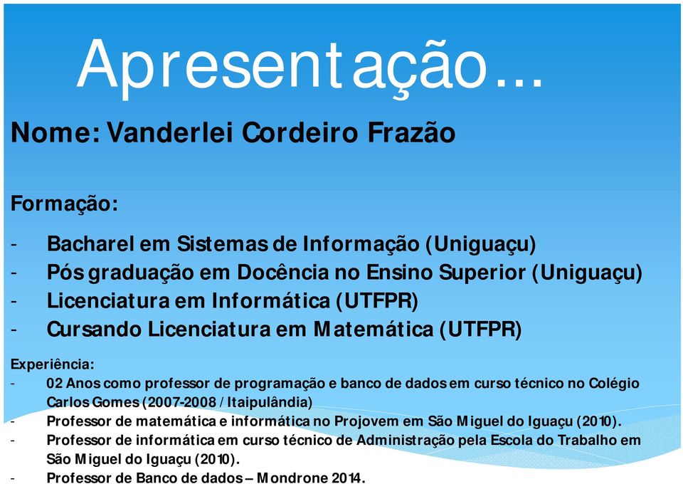 Licenciatura em Informática (UTFPR) - Cursando Licenciatura em Matemática (UTFPR) Experiência: - 02 Anos como professor de programação e banco de dados em curso