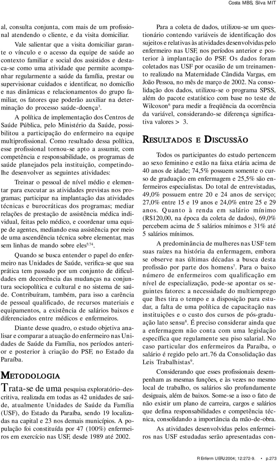 a saúde da família, prestar ou supervisionar cuidados e identificar, no domicílio e nas dinâmicas e relacionamentos do grupo familiar, os fatores que poderão auxiliar na determinação do processo