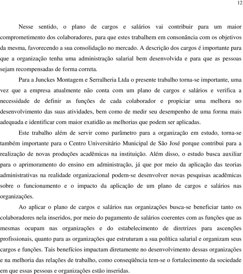 Para a Junckes Montagem e Serralheria Ltda o presente trabalho torna-se importante, uma vez que a empresa atualmente não conta com um plano de cargos e salários e verifica a necessidade de definir as