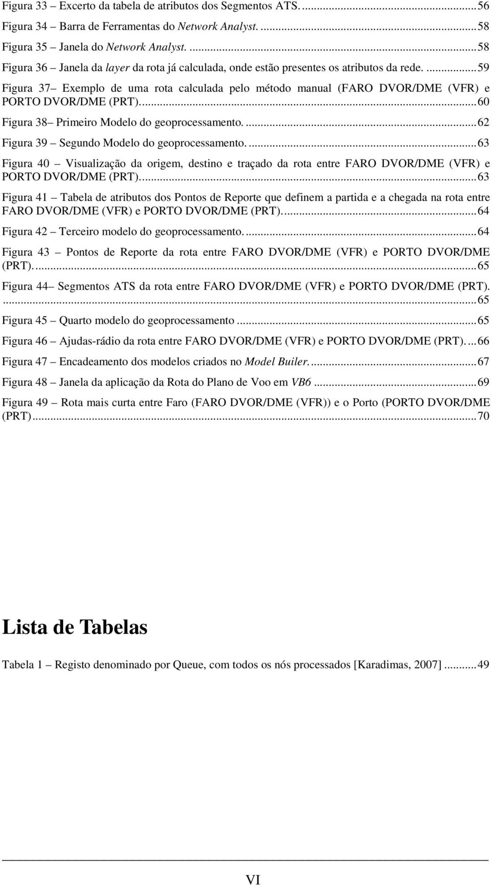 ...59 Figura 37 Exemplo de uma rota calculada pelo método manual (FARO DVOR/DME (VFR) e PORTO DVOR/DME (PRT)...60 Figura 38 Primeiro Modelo do geoprocessamento.